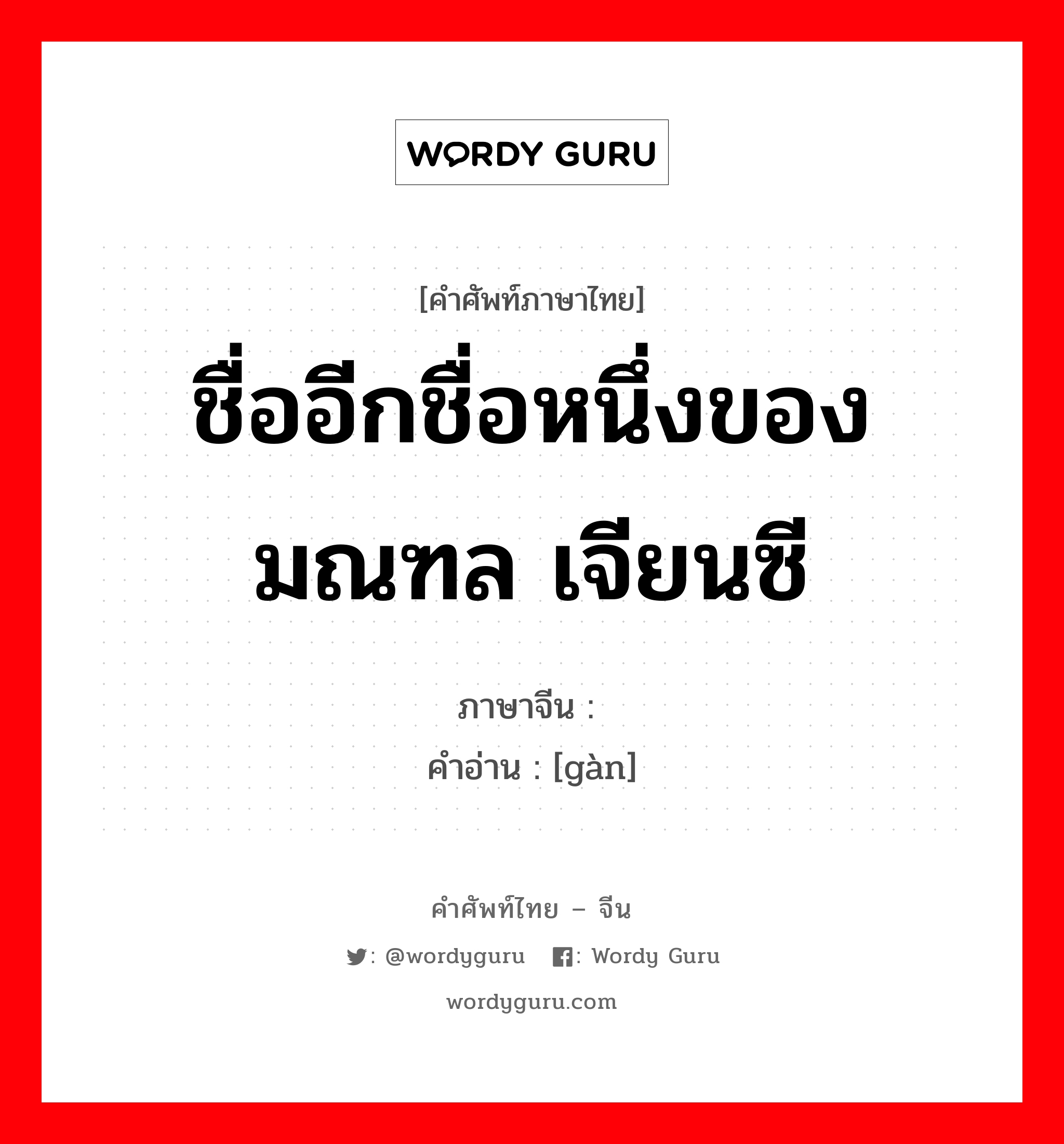 ชื่ออีกชื่อหนึ่งของมณฑล เจียนซี ภาษาจีนคืออะไร, คำศัพท์ภาษาไทย - จีน ชื่ออีกชื่อหนึ่งของมณฑล เจียนซี ภาษาจีน 赣 คำอ่าน [gàn]