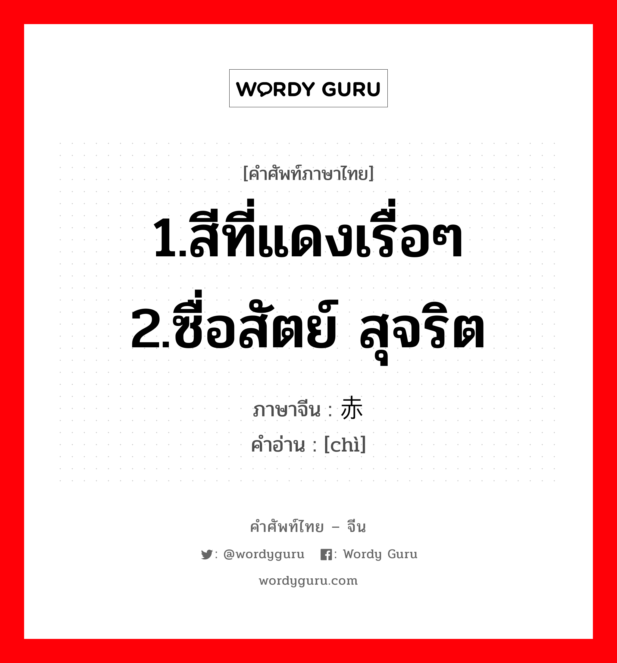 1.สีที่แดงเรื่อๆ 2.ซื่อสัตย์ สุจริต ภาษาจีนคืออะไร, คำศัพท์ภาษาไทย - จีน 1.สีที่แดงเรื่อๆ 2.ซื่อสัตย์ สุจริต ภาษาจีน 赤 คำอ่าน [chì]