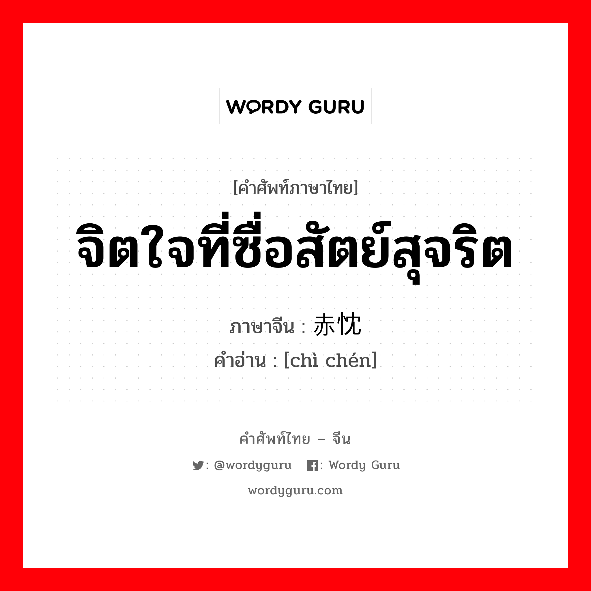 จิตใจที่ซื่อสัตย์สุจริต ภาษาจีนคืออะไร, คำศัพท์ภาษาไทย - จีน จิตใจที่ซื่อสัตย์สุจริต ภาษาจีน 赤忱 คำอ่าน [chì chén]