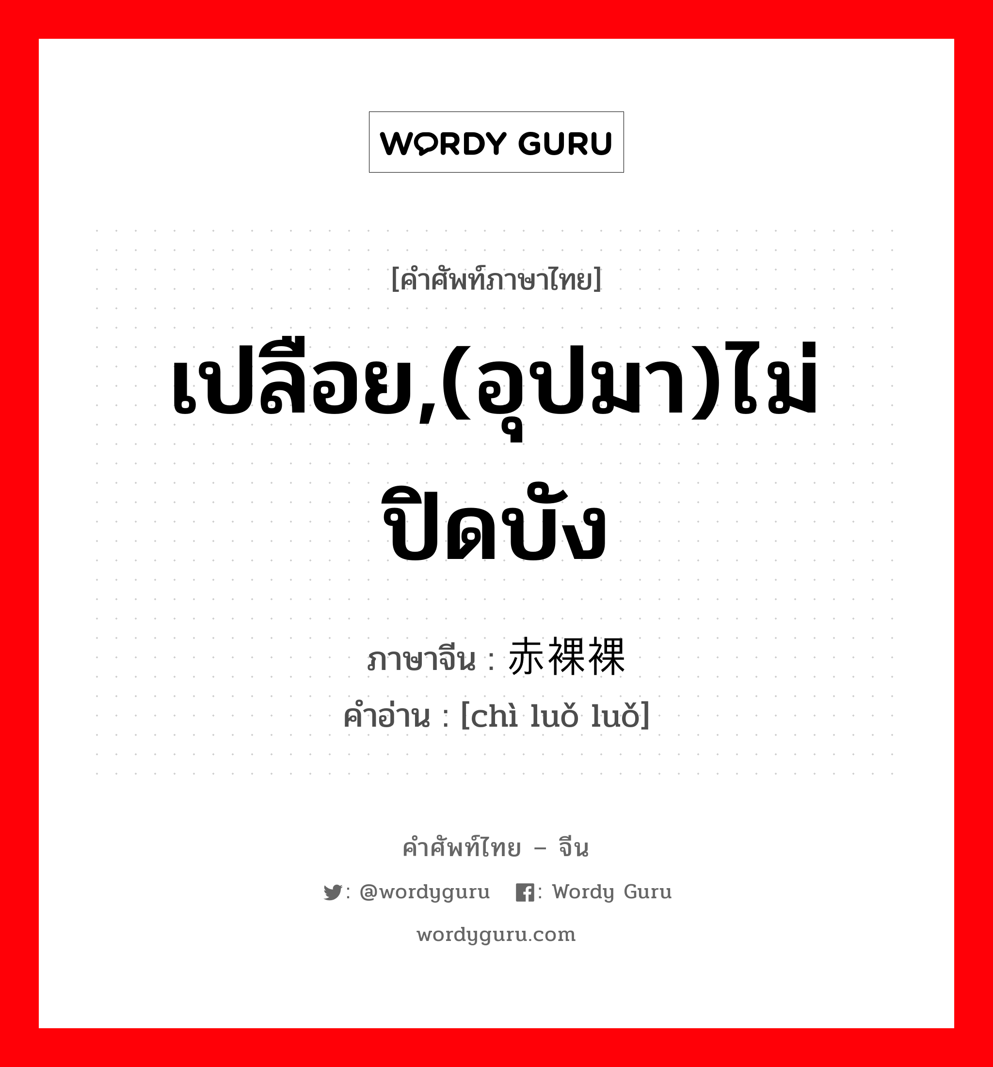 เปลือย,(อุปมา)ไม่ปิดบัง ภาษาจีนคืออะไร, คำศัพท์ภาษาไทย - จีน เปลือย,(อุปมา)ไม่ปิดบัง ภาษาจีน 赤裸裸 คำอ่าน [chì luǒ luǒ]