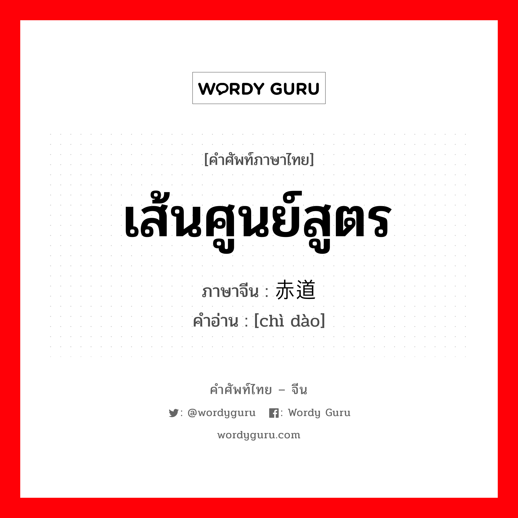 เส้นศูนย์สูตร ภาษาจีนคืออะไร, คำศัพท์ภาษาไทย - จีน เส้นศูนย์สูตร ภาษาจีน 赤道 คำอ่าน [chì dào]