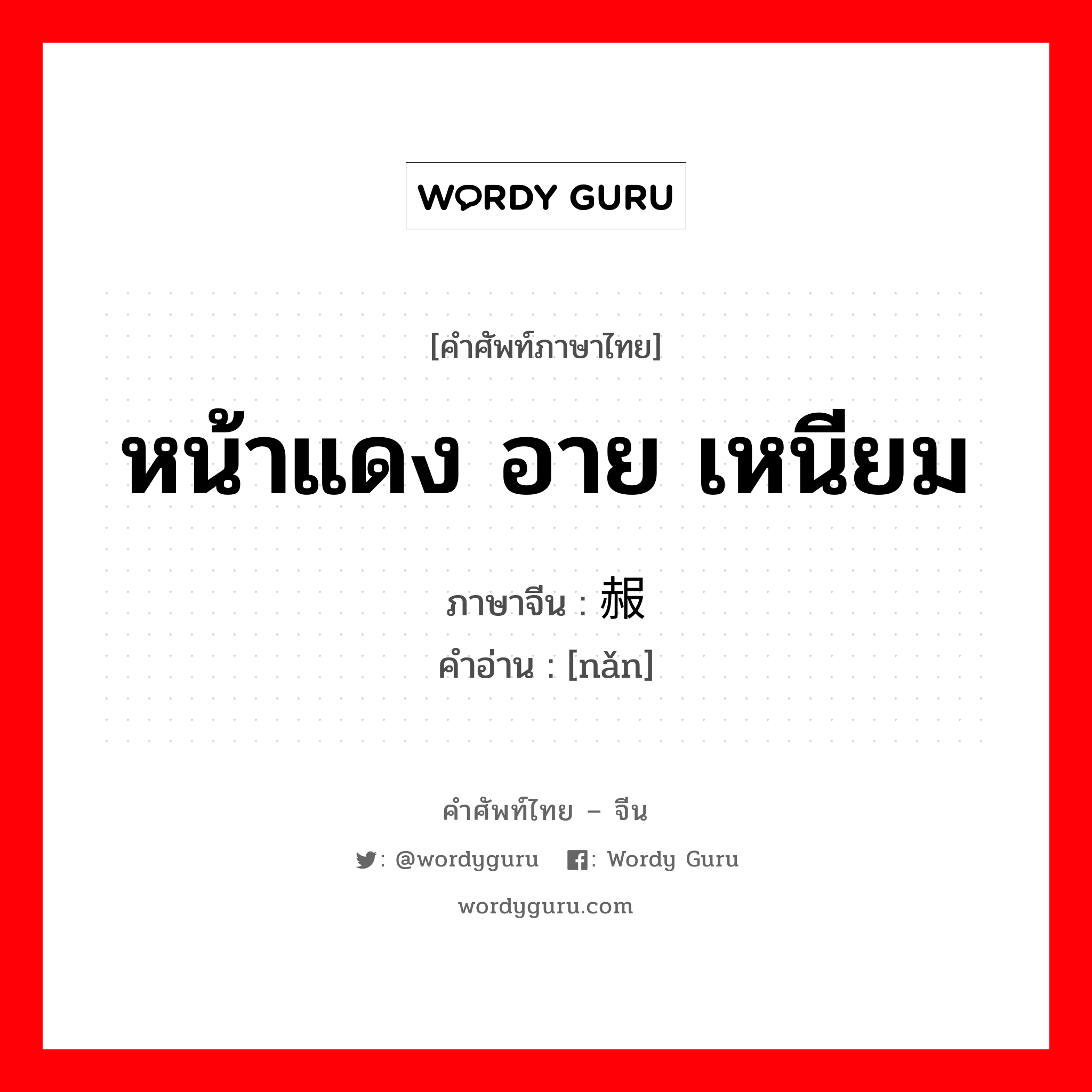 หน้าแดง อาย เหนียม ภาษาจีนคืออะไร, คำศัพท์ภาษาไทย - จีน หน้าแดง อาย เหนียม ภาษาจีน 赧 คำอ่าน [nǎn]