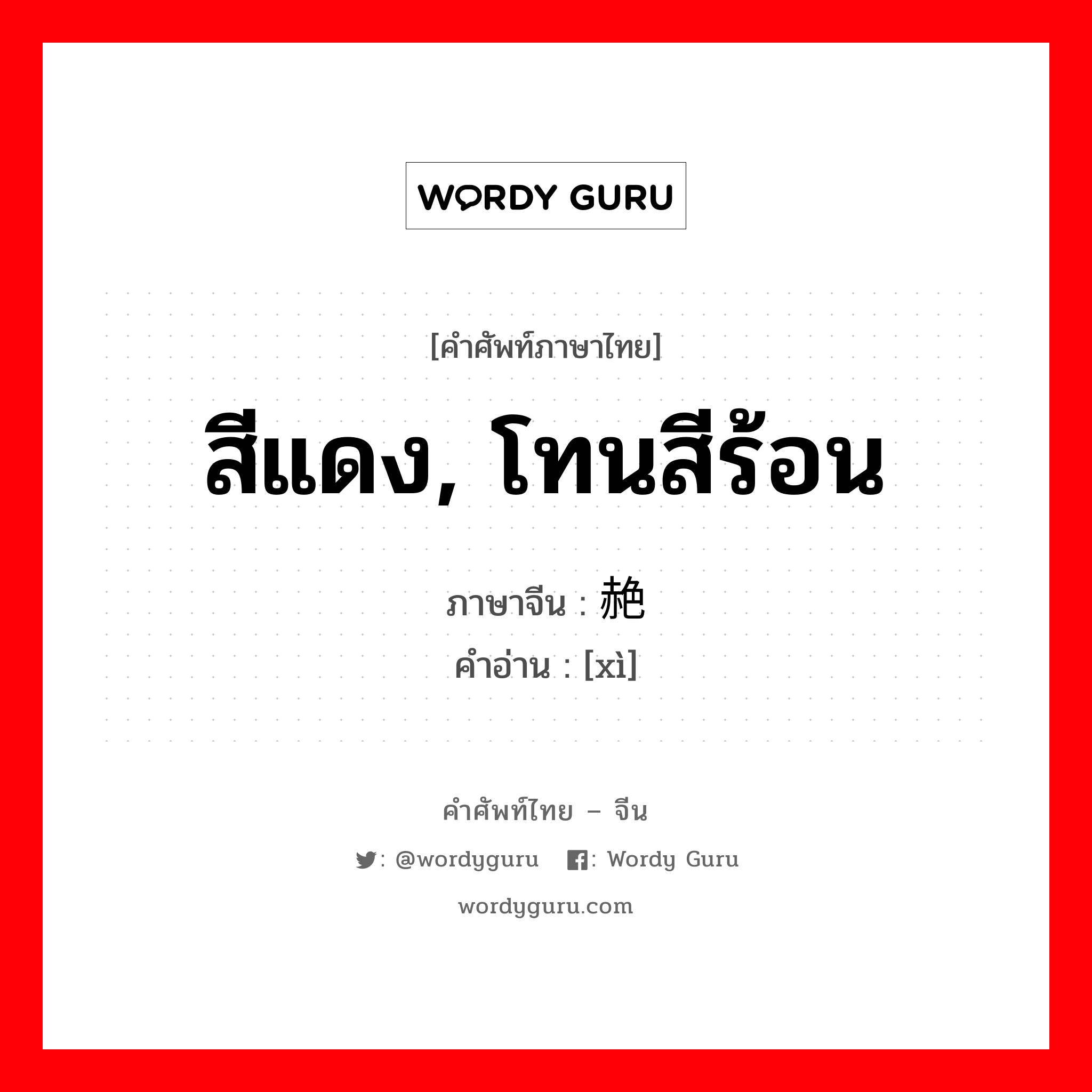 สีแดง, โทนสีร้อน ภาษาจีนคืออะไร, คำศัพท์ภาษาไทย - จีน สีแดง, โทนสีร้อน ภาษาจีน 赩 คำอ่าน [xì]