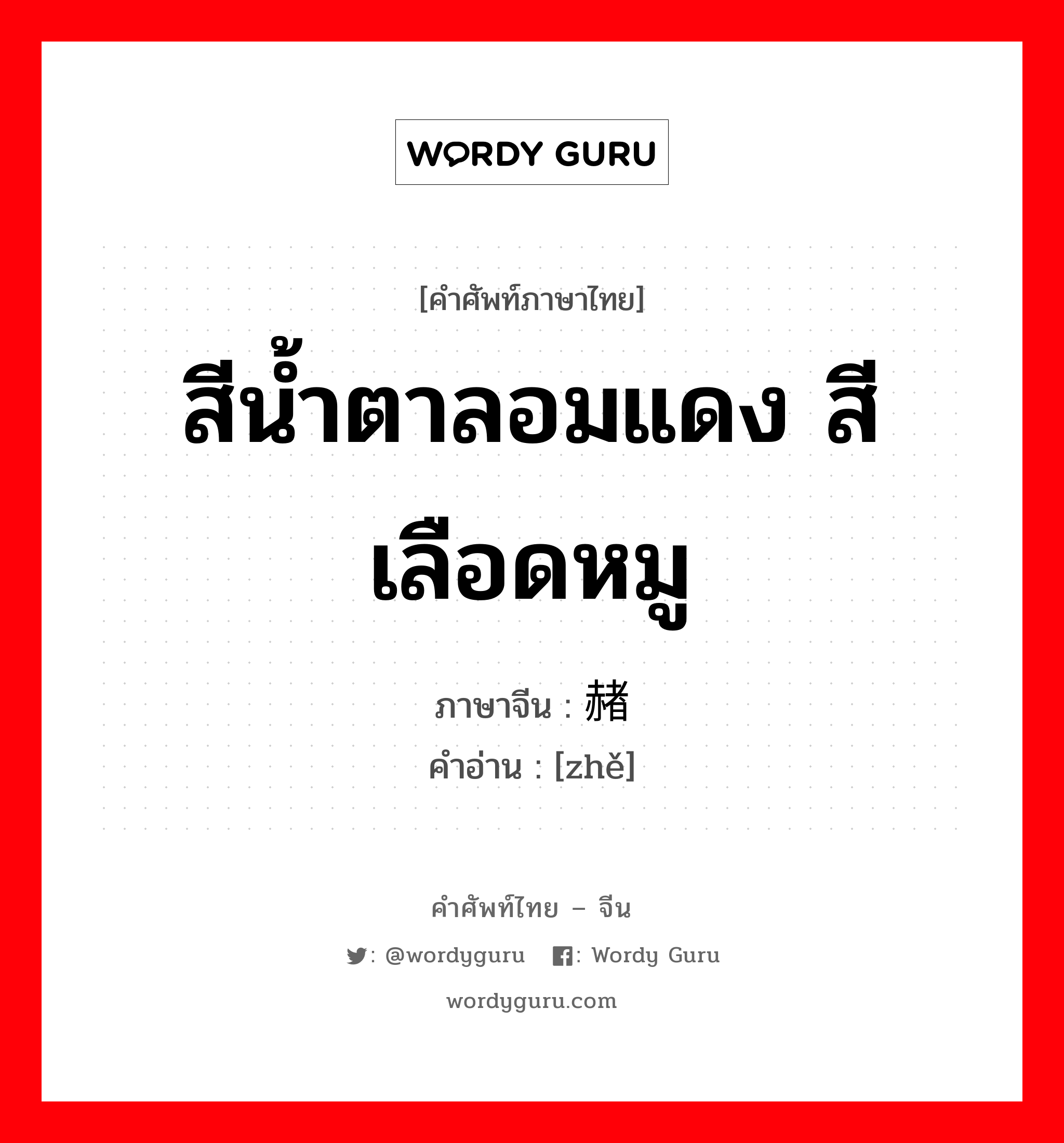 สีน้ำตาลอมแดง สีเลือดหมู ภาษาจีนคืออะไร, คำศัพท์ภาษาไทย - จีน สีน้ำตาลอมแดง สีเลือดหมู ภาษาจีน 赭 คำอ่าน [zhě]