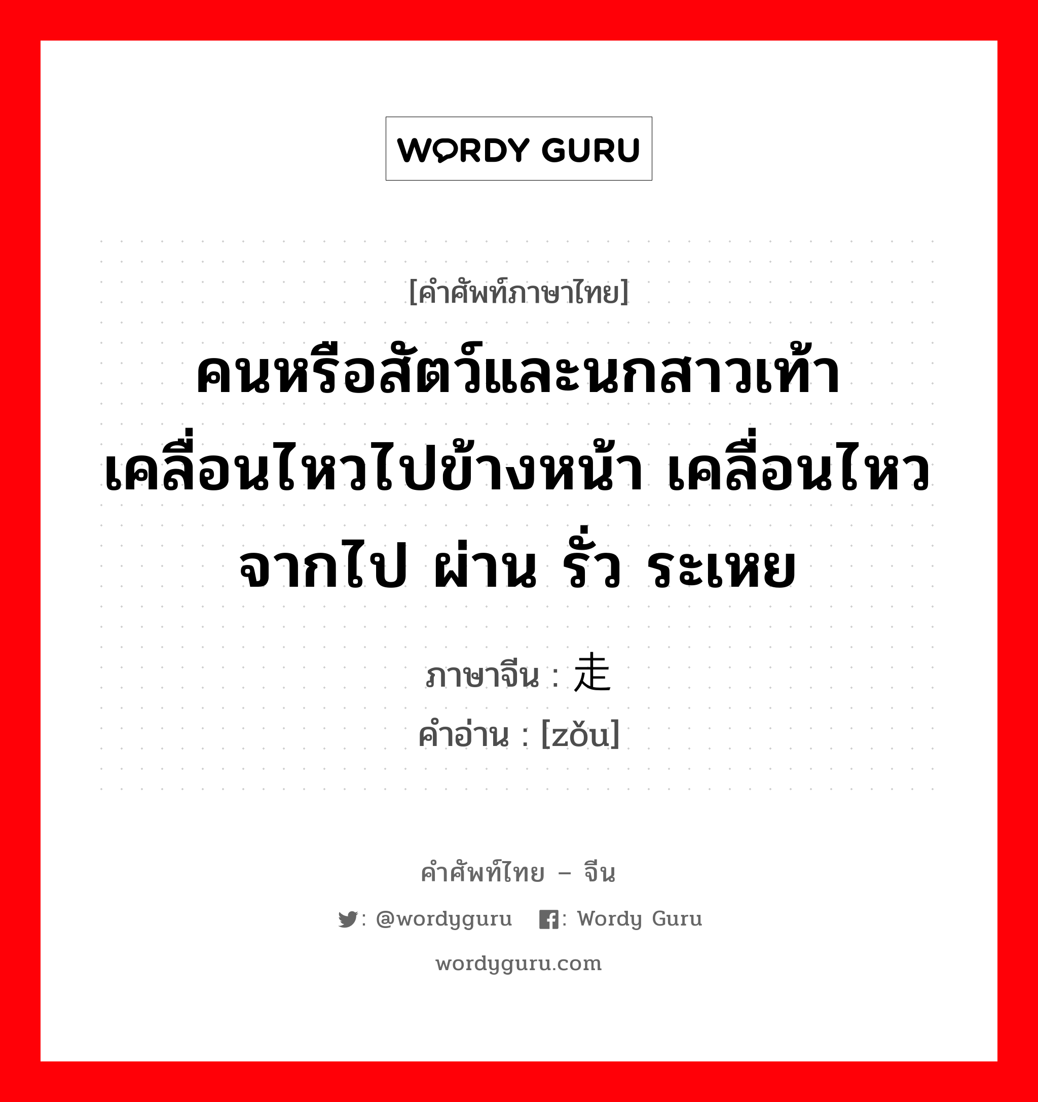 คนหรือสัตว์และนกสาวเท้าเคลื่อนไหวไปข้างหน้า เคลื่อนไหว จากไป ผ่าน รั่ว ระเหย ภาษาจีนคืออะไร, คำศัพท์ภาษาไทย - จีน คนหรือสัตว์และนกสาวเท้าเคลื่อนไหวไปข้างหน้า เคลื่อนไหว จากไป ผ่าน รั่ว ระเหย ภาษาจีน 走 คำอ่าน [zǒu]