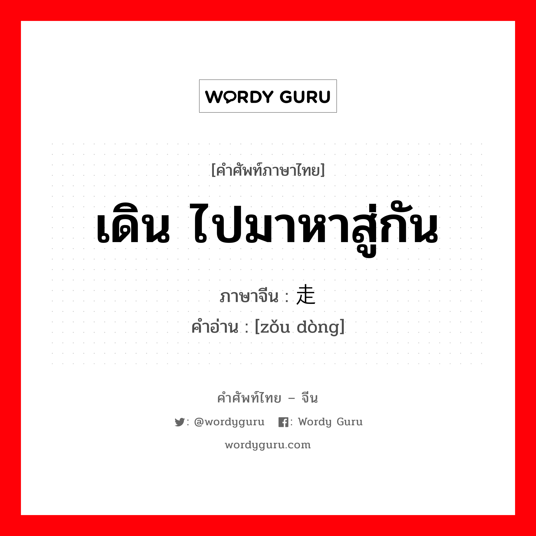 เดิน ไปมาหาสู่กัน ภาษาจีนคืออะไร, คำศัพท์ภาษาไทย - จีน เดิน ไปมาหาสู่กัน ภาษาจีน 走动 คำอ่าน [zǒu dòng]