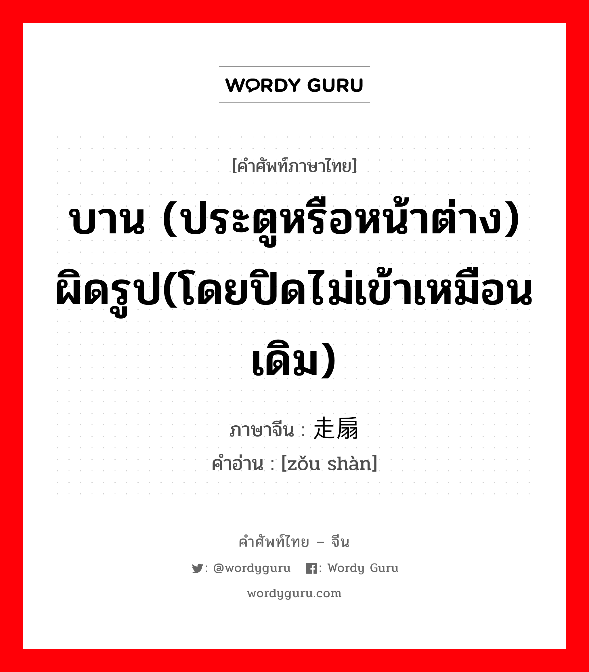 บาน (ประตูหรือหน้าต่าง) ผิดรูป(โดยปิดไม่เข้าเหมือนเดิม) ภาษาจีนคืออะไร, คำศัพท์ภาษาไทย - จีน บาน (ประตูหรือหน้าต่าง) ผิดรูป(โดยปิดไม่เข้าเหมือนเดิม) ภาษาจีน 走扇 คำอ่าน [zǒu shàn]