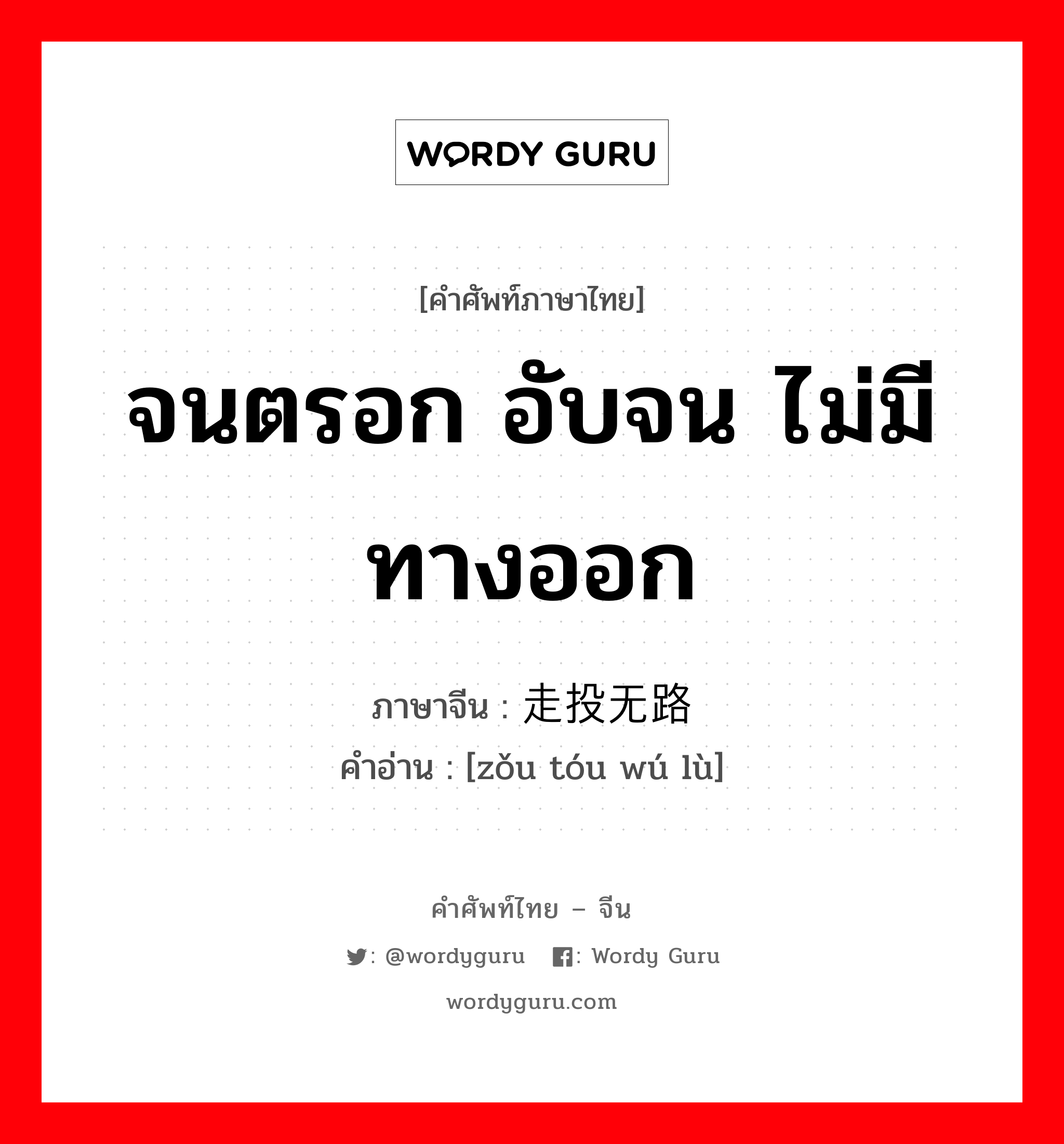 จนตรอก อับจน ไม่มีทางออก ภาษาจีนคืออะไร, คำศัพท์ภาษาไทย - จีน จนตรอก อับจน ไม่มีทางออก ภาษาจีน 走投无路 คำอ่าน [zǒu tóu wú lù]