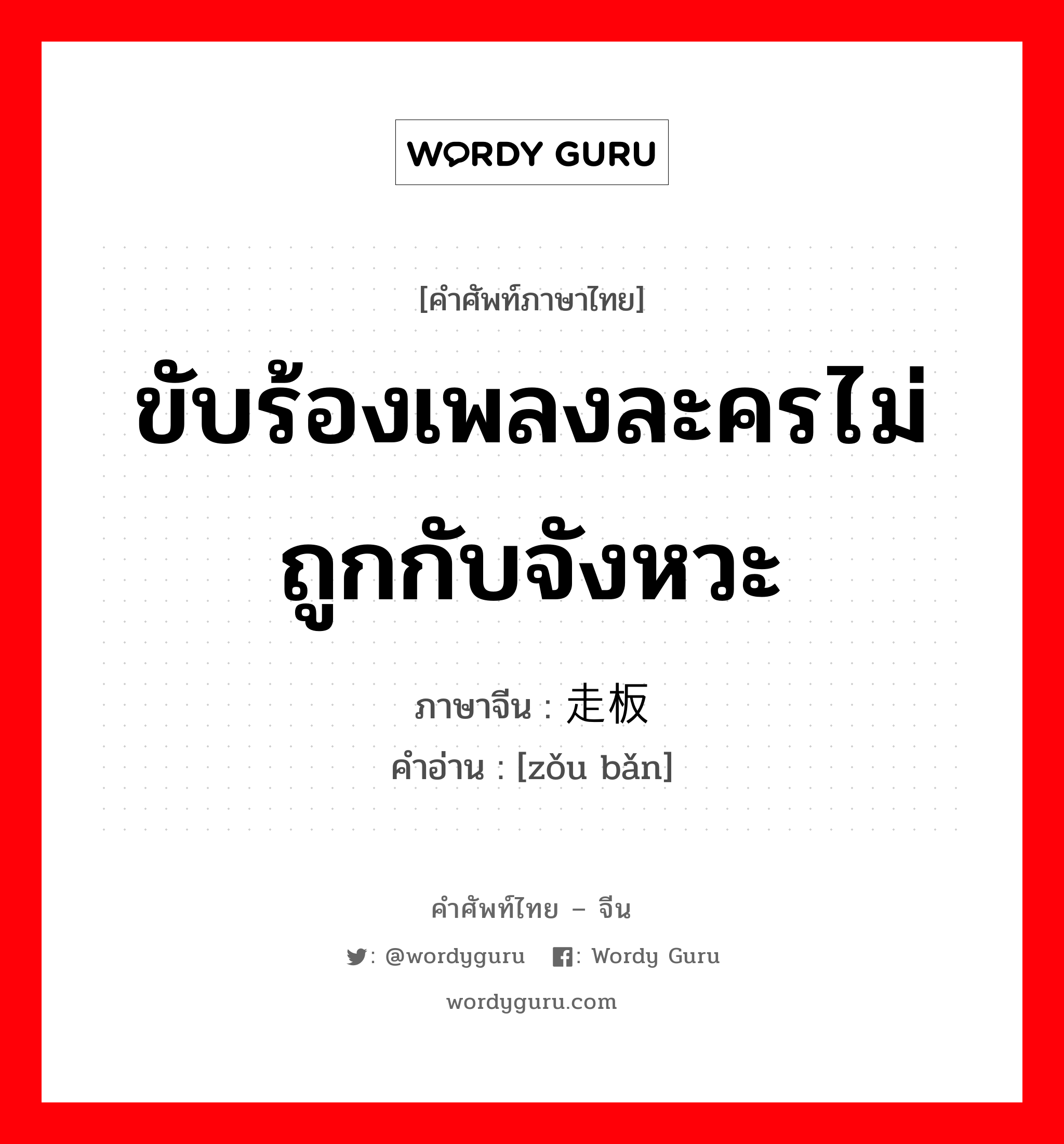 ขับร้องเพลงละครไม่ถูกกับจังหวะ ภาษาจีนคืออะไร, คำศัพท์ภาษาไทย - จีน ขับร้องเพลงละครไม่ถูกกับจังหวะ ภาษาจีน 走板 คำอ่าน [zǒu bǎn]