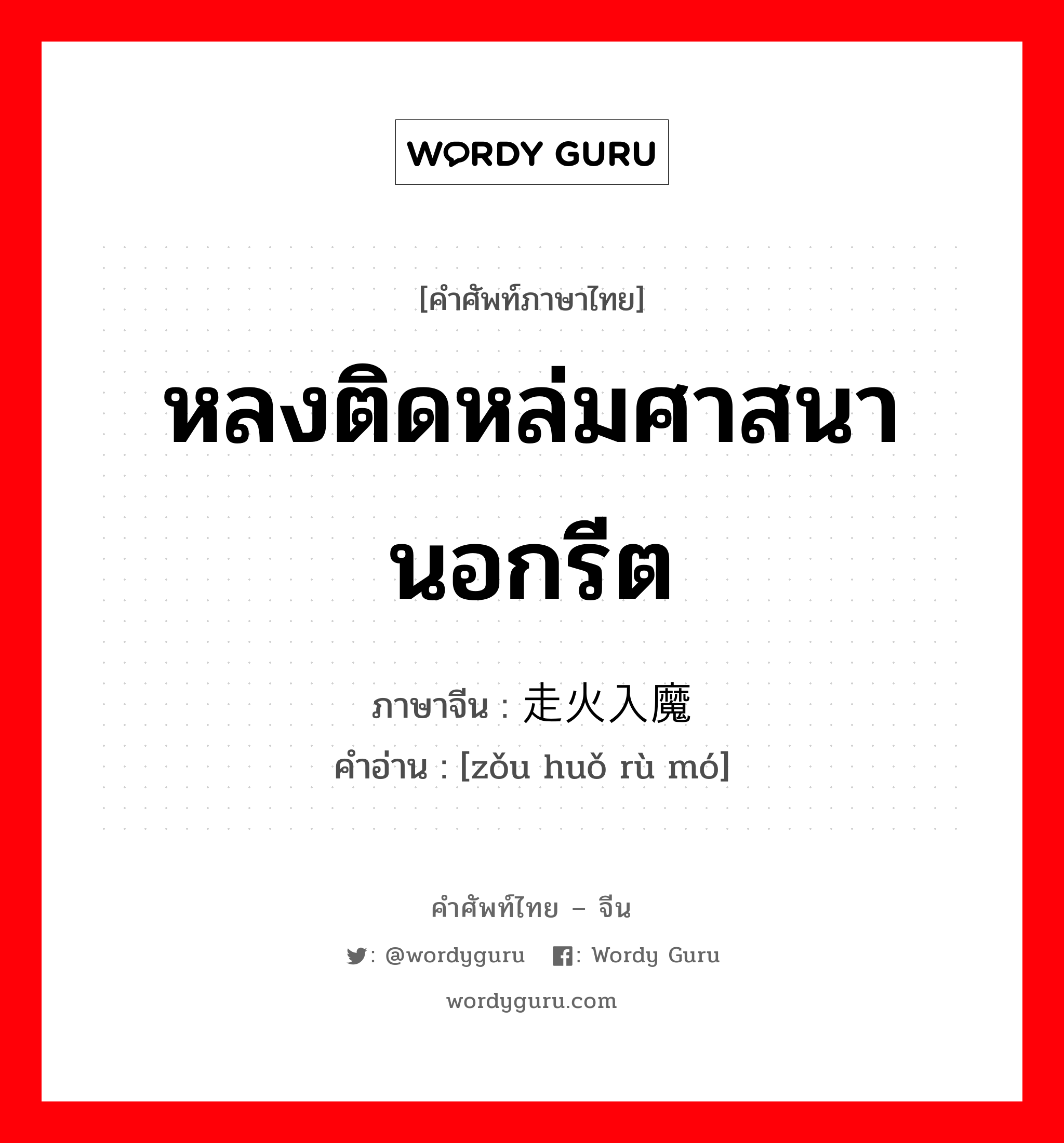 หลงติดหล่มศาสนานอกรีต ภาษาจีนคืออะไร, คำศัพท์ภาษาไทย - จีน หลงติดหล่มศาสนานอกรีต ภาษาจีน 走火入魔 คำอ่าน [zǒu huǒ rù mó]