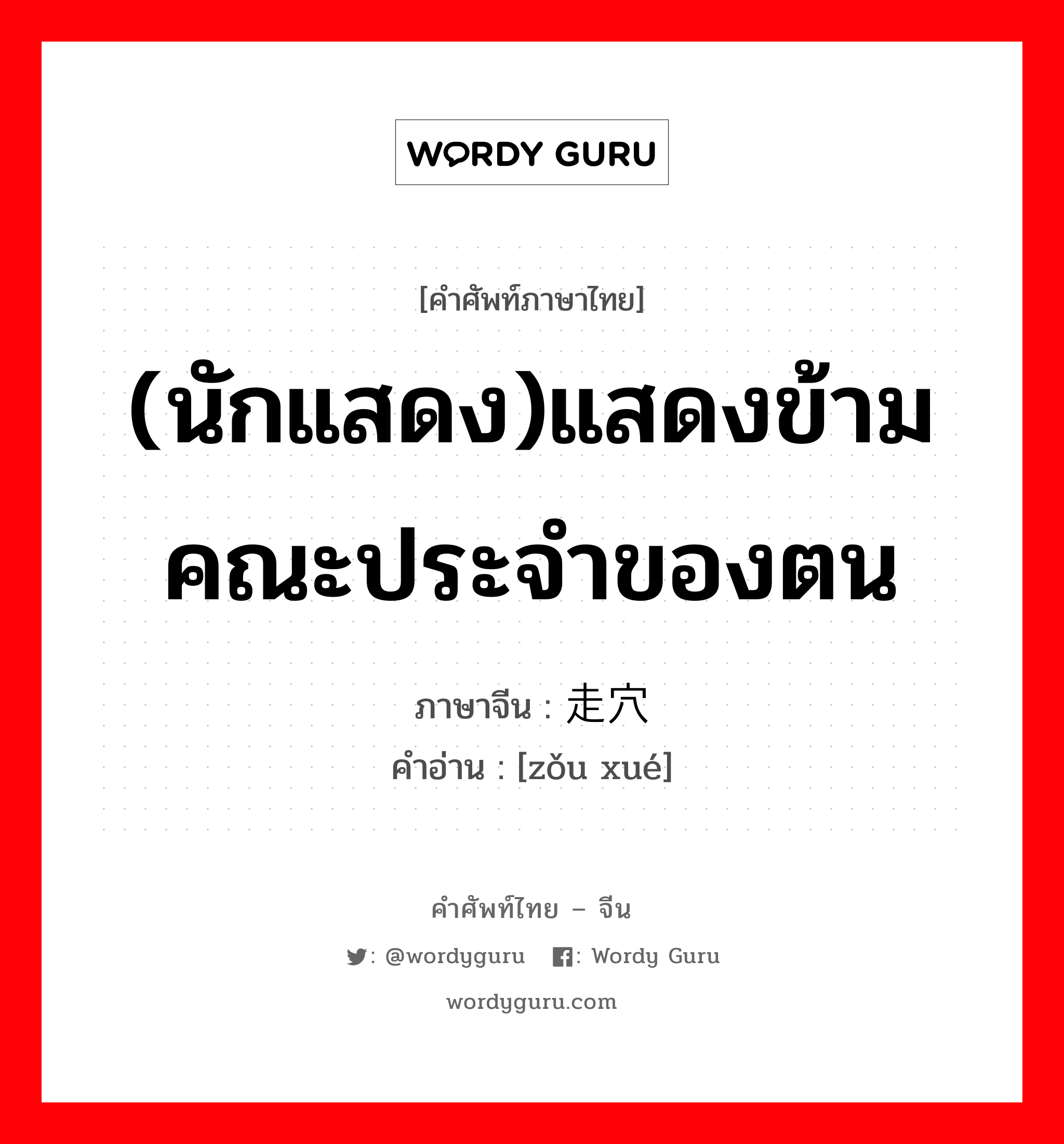 (นักแสดง)แสดงข้ามคณะประจำของตน ภาษาจีนคืออะไร, คำศัพท์ภาษาไทย - จีน (นักแสดง)แสดงข้ามคณะประจำของตน ภาษาจีน 走穴 คำอ่าน [zǒu xué]