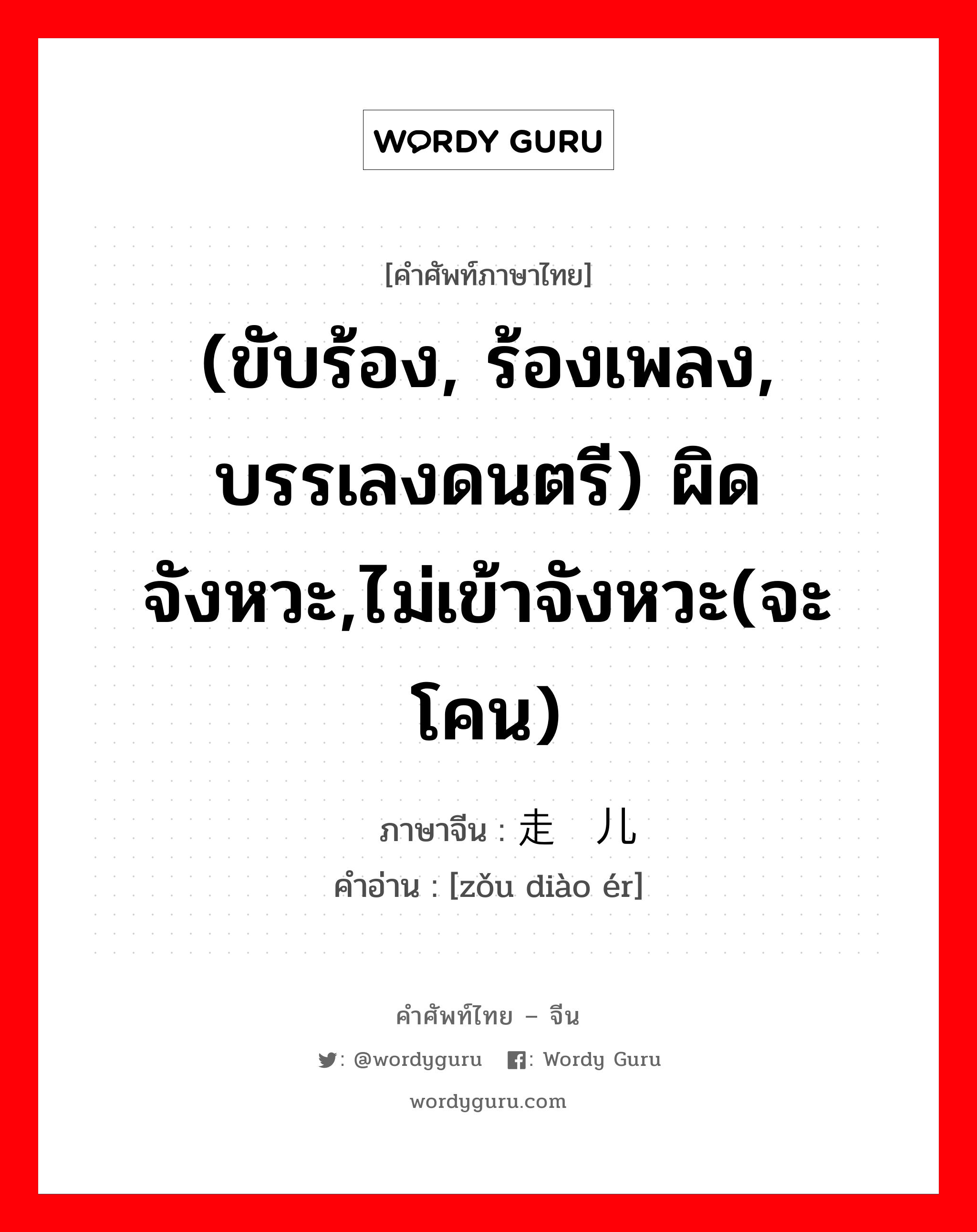 (ขับร้อง, ร้องเพลง, บรรเลงดนตรี) ผิดจังหวะ,ไม่เข้าจังหวะ(จะโคน) ภาษาจีนคืออะไร, คำศัพท์ภาษาไทย - จีน (ขับร้อง, ร้องเพลง, บรรเลงดนตรี) ผิดจังหวะ,ไม่เข้าจังหวะ(จะโคน) ภาษาจีน 走调儿 คำอ่าน [zǒu diào ér]