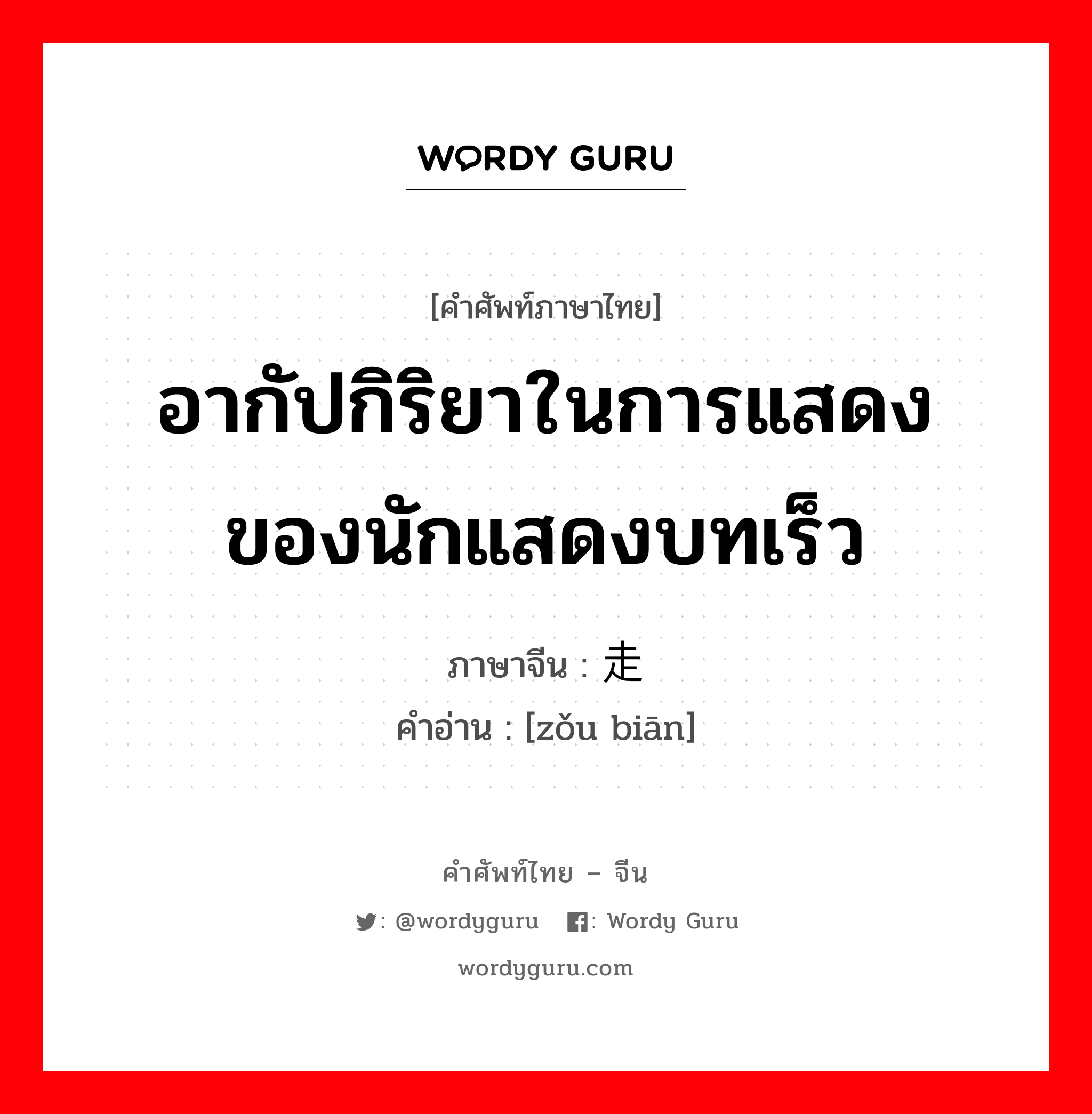 อากัปกิริยาในการแสดง ของนักแสดงบทเร็ว ภาษาจีนคืออะไร, คำศัพท์ภาษาไทย - จีน อากัปกิริยาในการแสดง ของนักแสดงบทเร็ว ภาษาจีน 走边 คำอ่าน [zǒu biān]