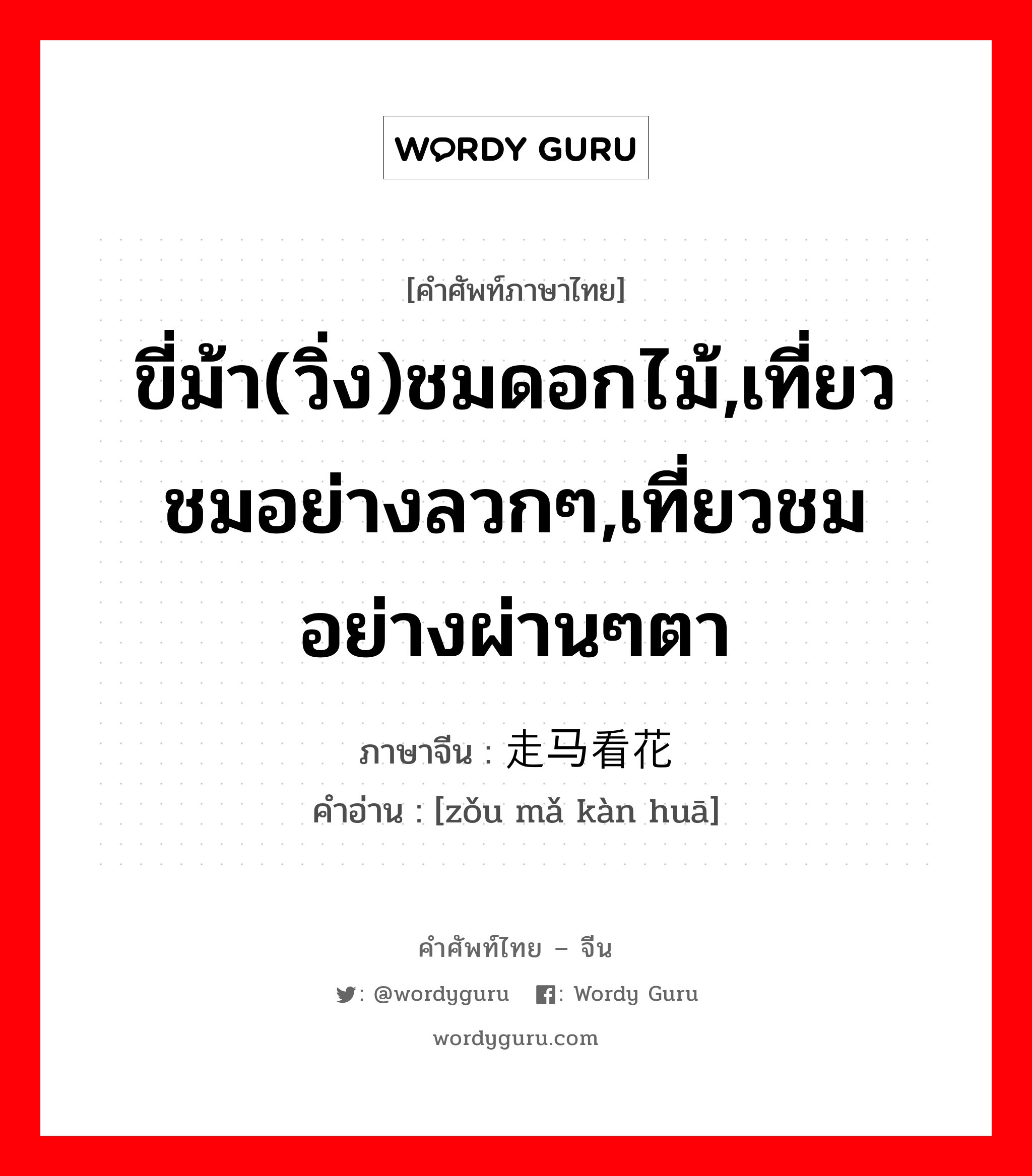 ขี่ม้า(วิ่ง)ชมดอกไม้,เที่ยวชมอย่างลวกๆ,เที่ยวชมอย่างผ่านๆตา ภาษาจีนคืออะไร, คำศัพท์ภาษาไทย - จีน ขี่ม้า(วิ่ง)ชมดอกไม้,เที่ยวชมอย่างลวกๆ,เที่ยวชมอย่างผ่านๆตา ภาษาจีน 走马看花 คำอ่าน [zǒu mǎ kàn huā]