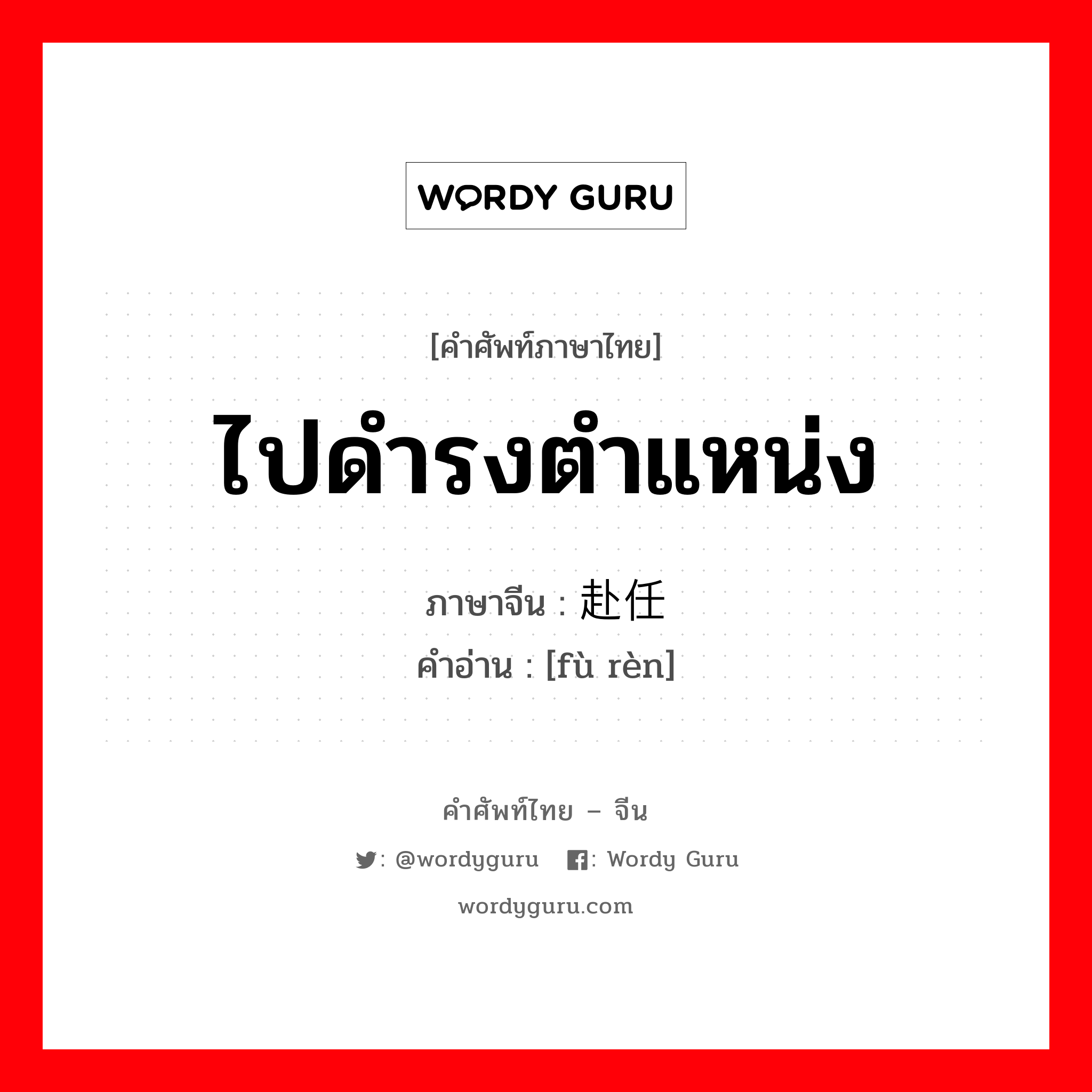 ไปดำรงตำแหน่ง ภาษาจีนคืออะไร, คำศัพท์ภาษาไทย - จีน ไปดำรงตำแหน่ง ภาษาจีน 赴任 คำอ่าน [fù rèn]