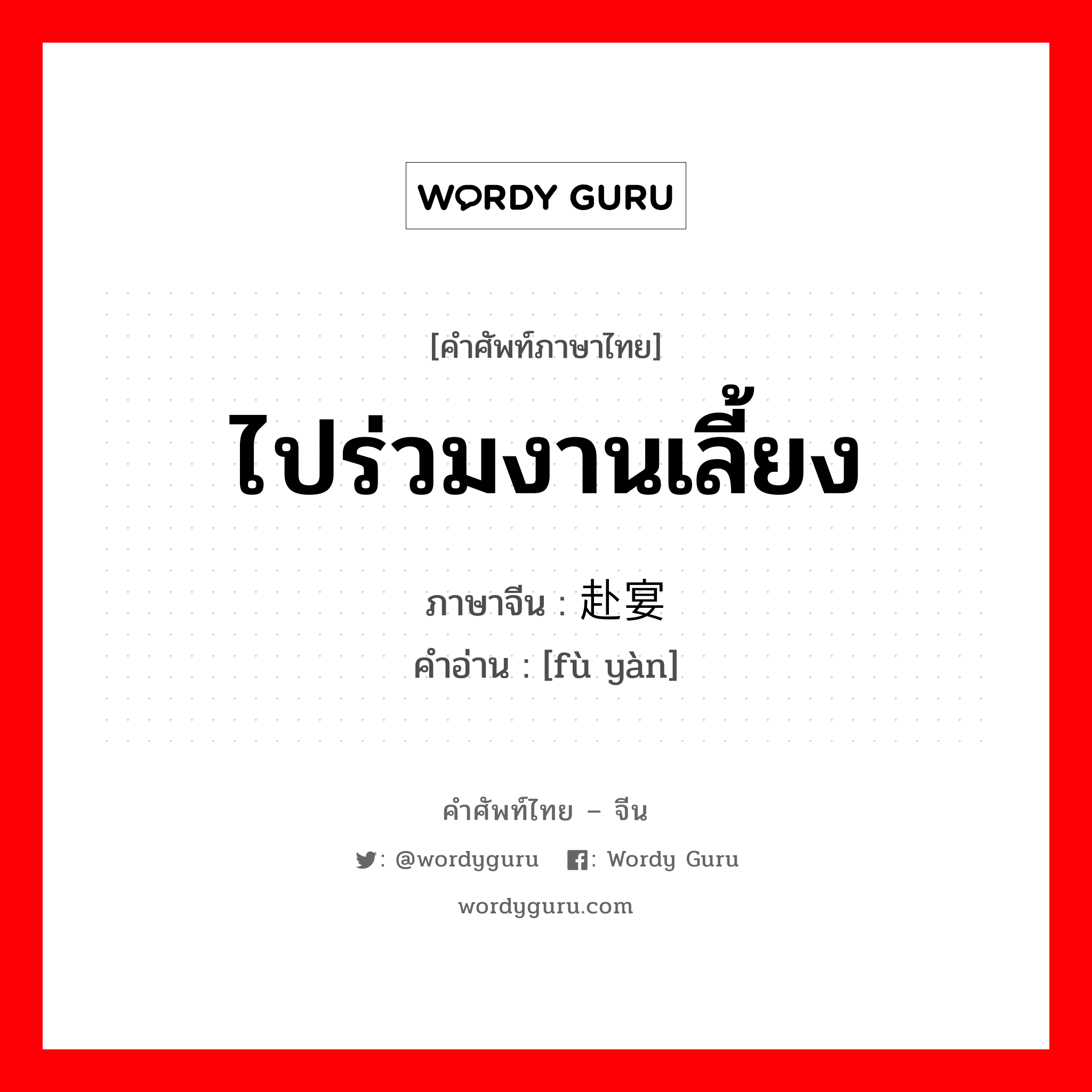 ไปร่วมงานเลี้ยง ภาษาจีนคืออะไร, คำศัพท์ภาษาไทย - จีน ไปร่วมงานเลี้ยง ภาษาจีน 赴宴 คำอ่าน [fù yàn]