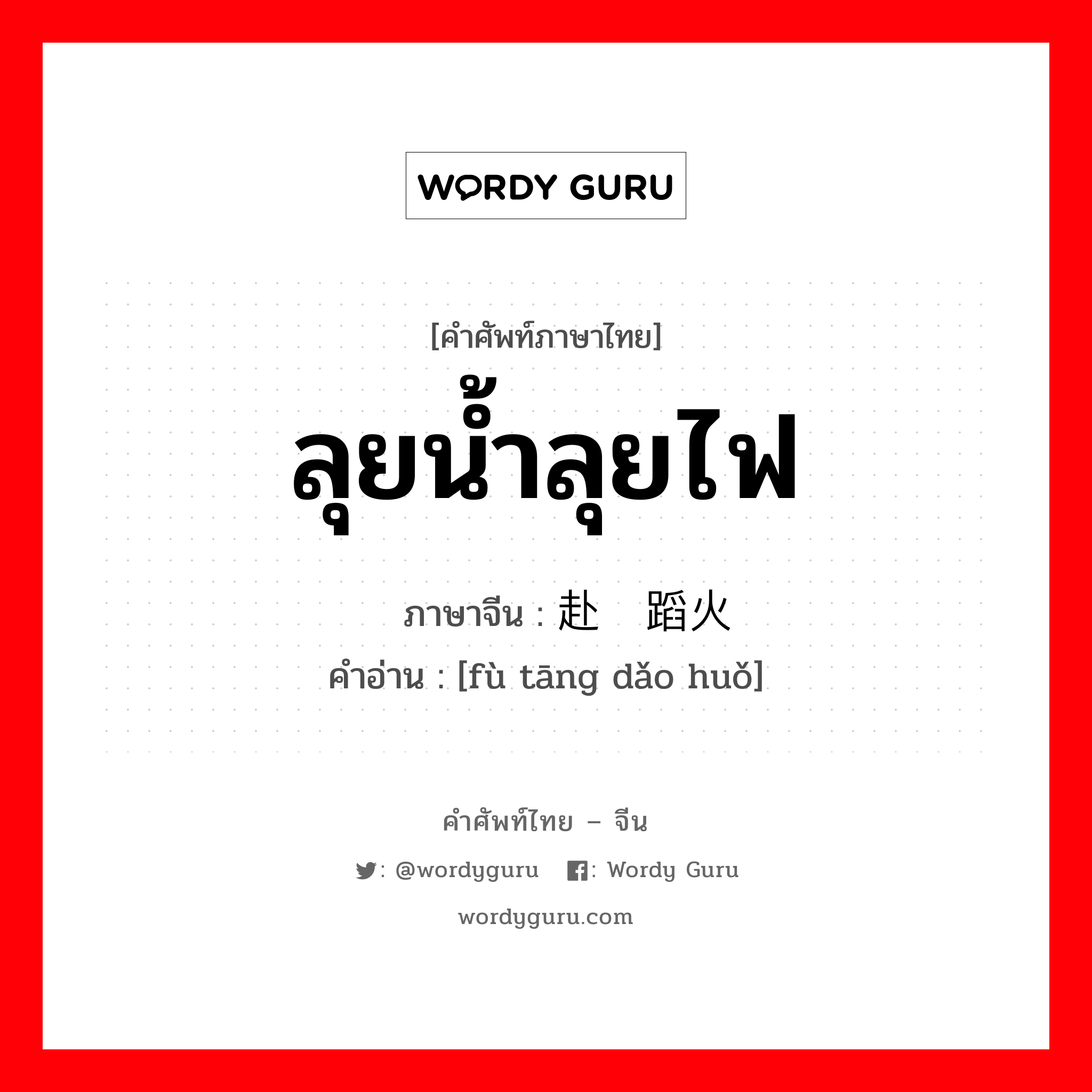 ลุยน้ำลุยไฟ ภาษาจีนคืออะไร, คำศัพท์ภาษาไทย - จีน ลุยน้ำลุยไฟ ภาษาจีน 赴汤蹈火 คำอ่าน [fù tāng dǎo huǒ]