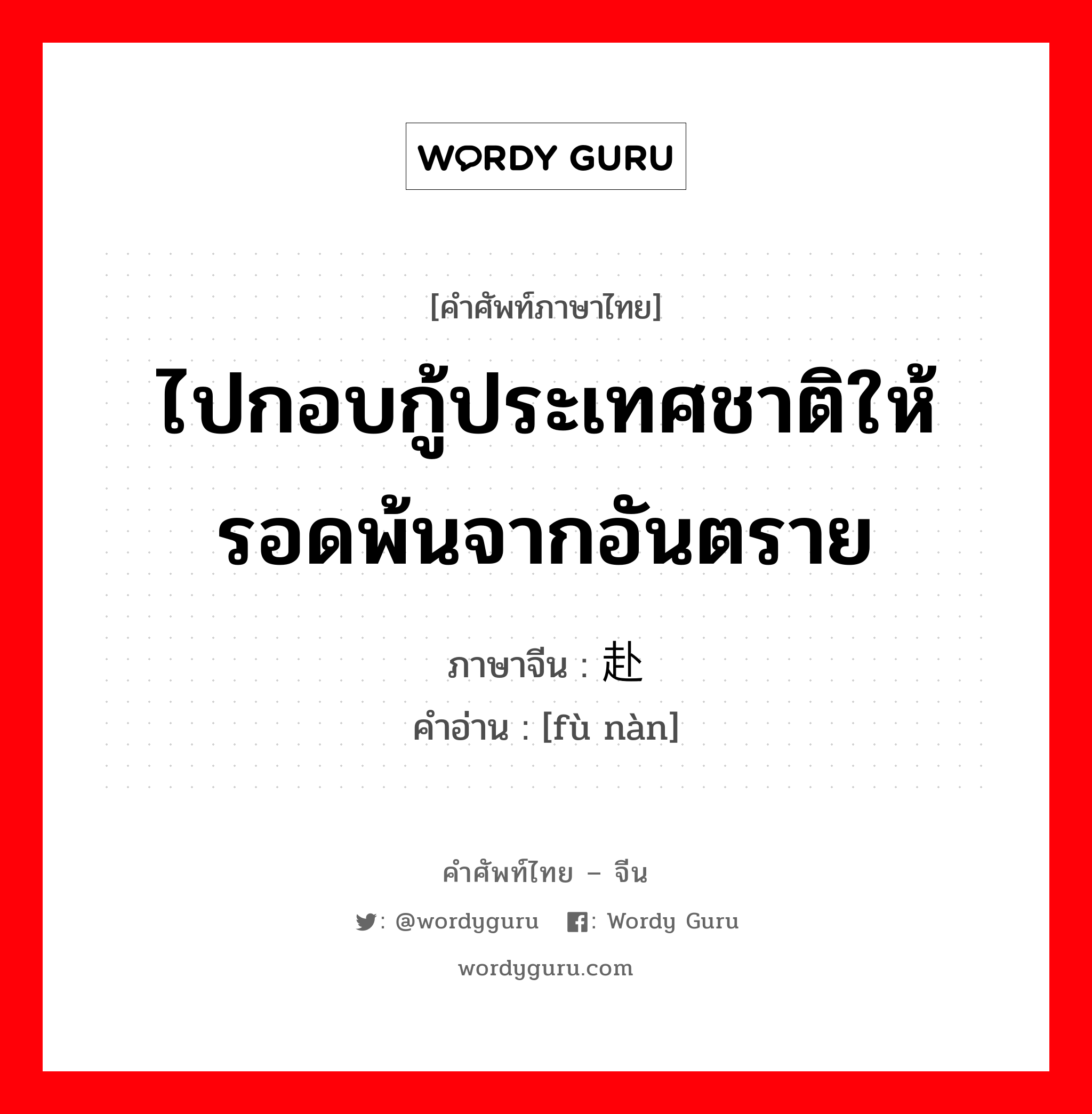 ไปกอบกู้ประเทศชาติให้รอดพ้นจากอันตราย ภาษาจีนคืออะไร, คำศัพท์ภาษาไทย - จีน ไปกอบกู้ประเทศชาติให้รอดพ้นจากอันตราย ภาษาจีน 赴难 คำอ่าน [fù nàn]