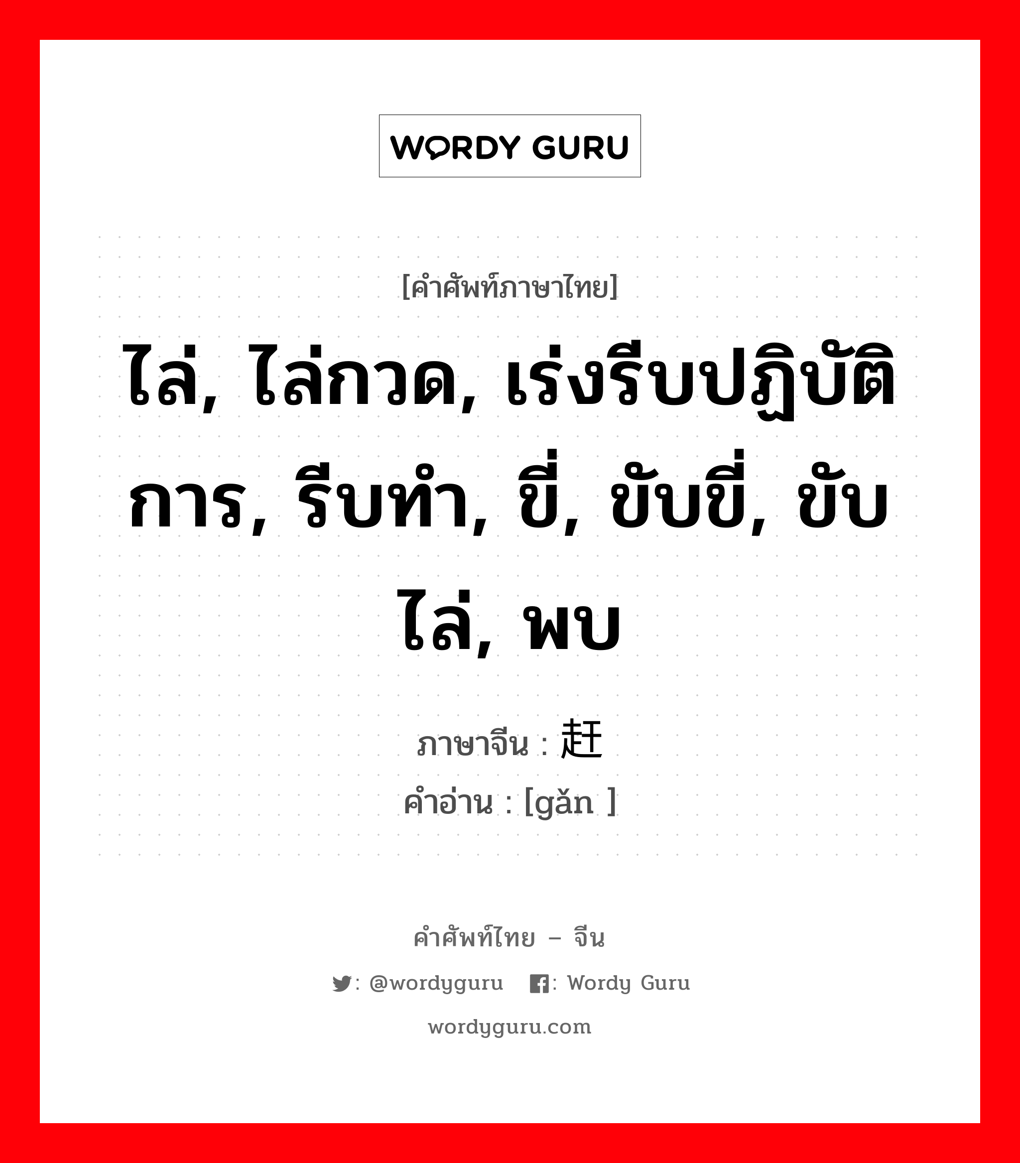 ไล่, ไล่กวด, เร่งรีบปฏิบัติการ, รีบทำ, ขี่, ขับขี่, ขับไล่, พบ ภาษาจีนคืออะไร, คำศัพท์ภาษาไทย - จีน ไล่, ไล่กวด, เร่งรีบปฏิบัติการ, รีบทำ, ขี่, ขับขี่, ขับไล่, พบ ภาษาจีน 赶 คำอ่าน [gǎn ]