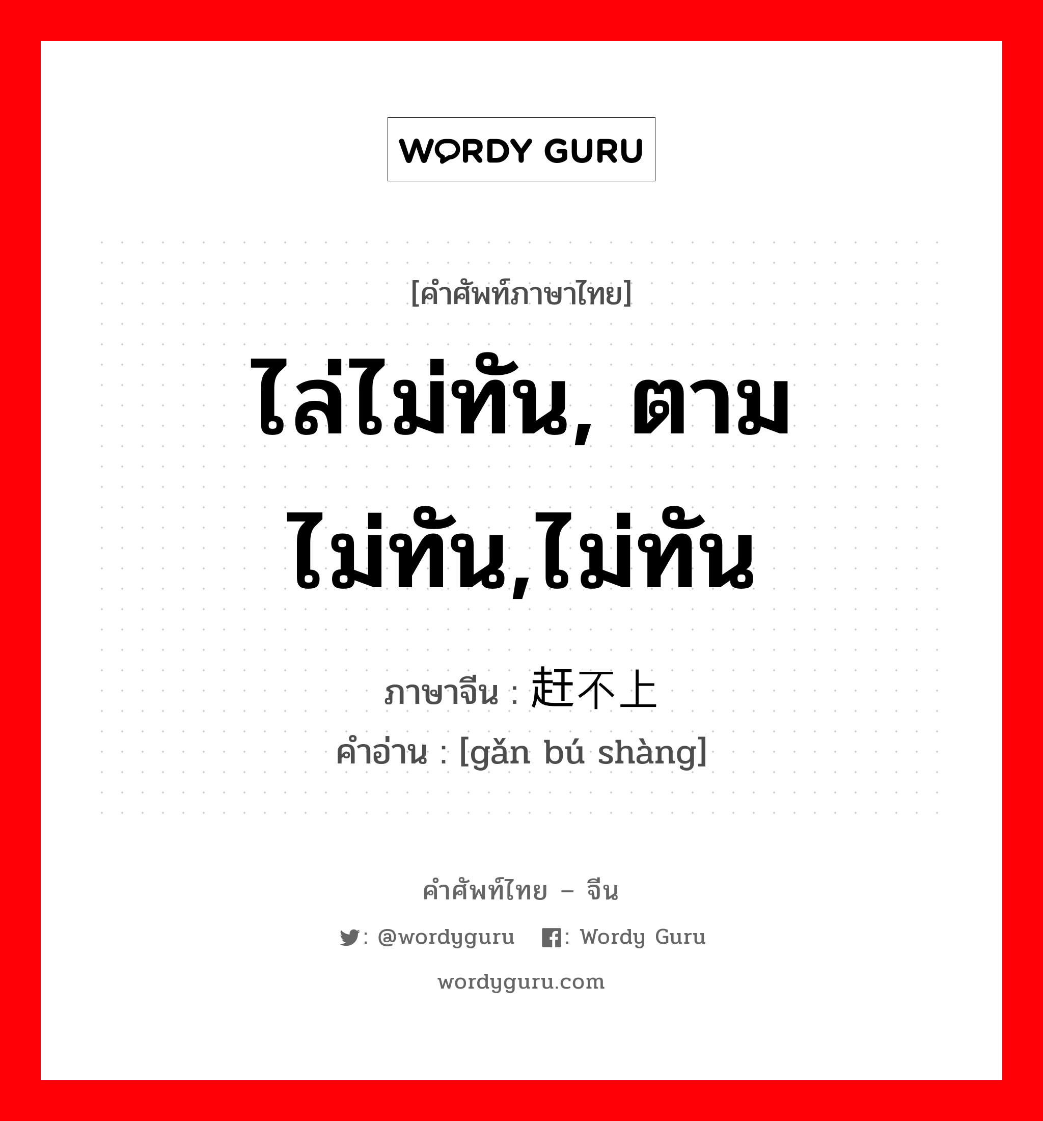 ไล่ไม่ทัน, ตามไม่ทัน,ไม่ทัน ภาษาจีนคืออะไร, คำศัพท์ภาษาไทย - จีน ไล่ไม่ทัน, ตามไม่ทัน,ไม่ทัน ภาษาจีน 赶不上 คำอ่าน [gǎn bú shàng]