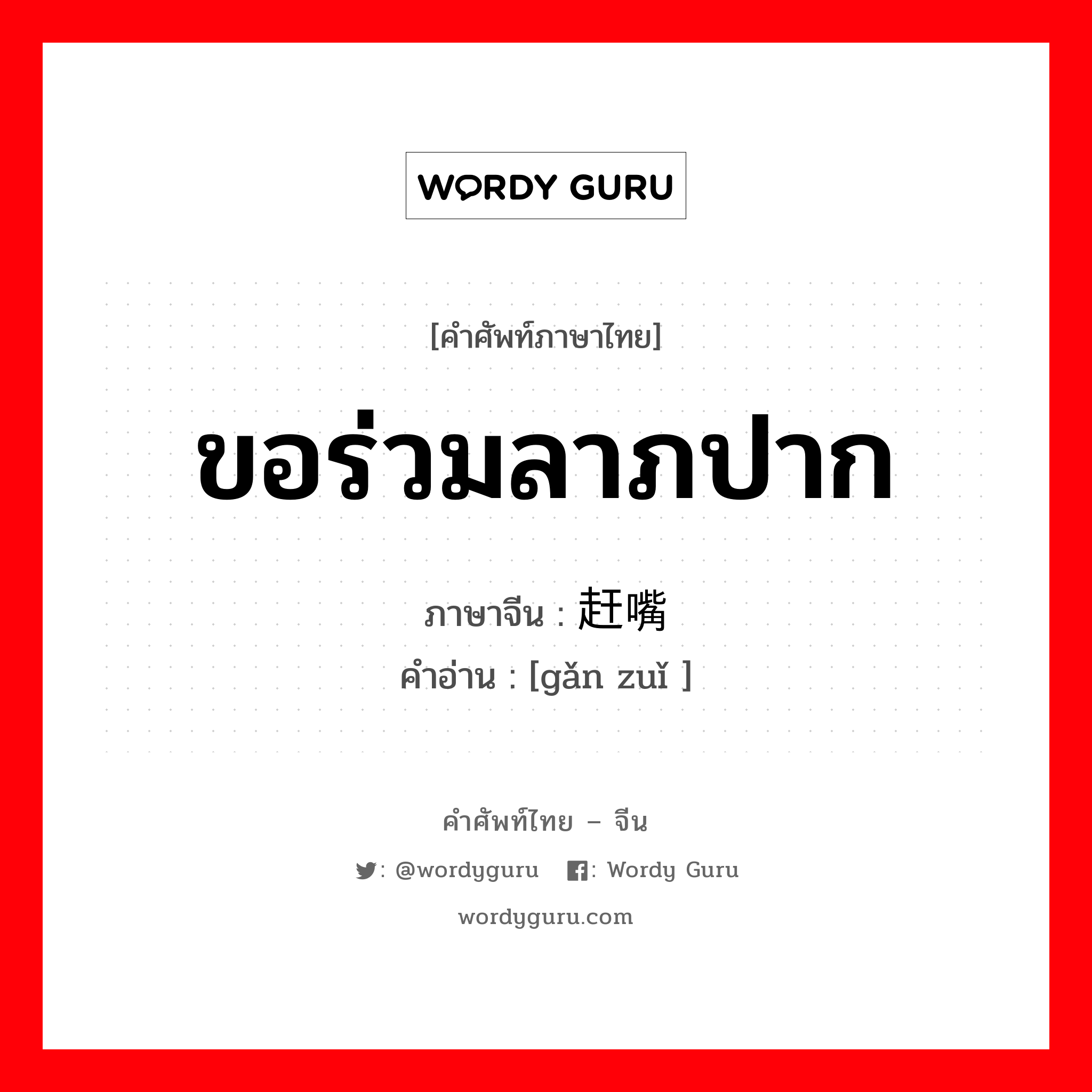 ขอร่วมลาภปาก ภาษาจีนคืออะไร, คำศัพท์ภาษาไทย - จีน ขอร่วมลาภปาก ภาษาจีน 赶嘴 คำอ่าน [gǎn zuǐ ]