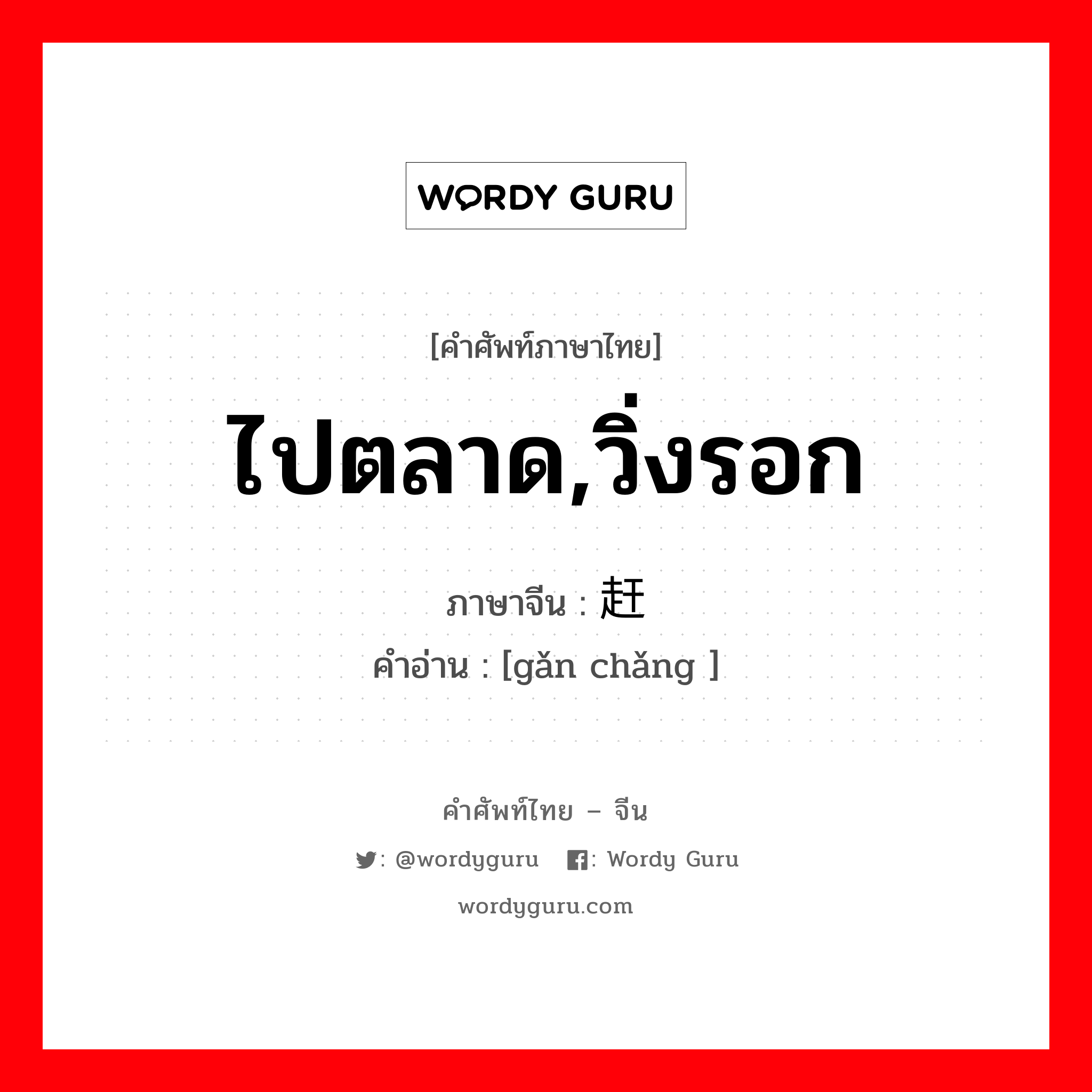 ไปตลาด,วิ่งรอก ภาษาจีนคืออะไร, คำศัพท์ภาษาไทย - จีน ไปตลาด,วิ่งรอก ภาษาจีน 赶场 คำอ่าน [gǎn chǎng ]