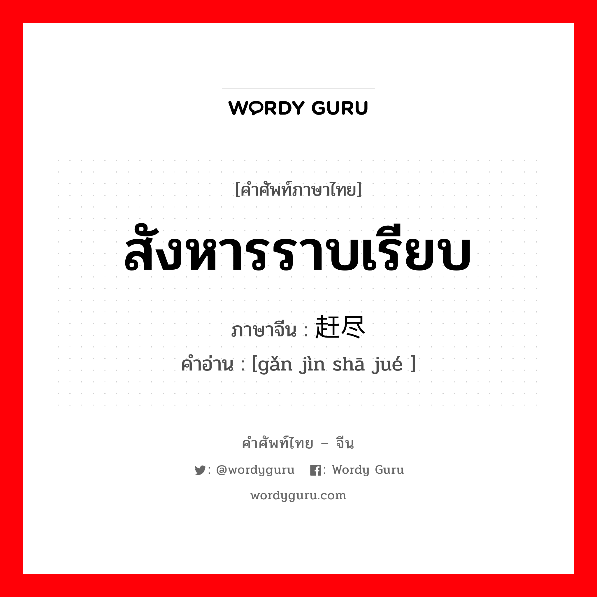 สังหารราบเรียบ ภาษาจีนคืออะไร, คำศัพท์ภาษาไทย - จีน สังหารราบเรียบ ภาษาจีน 赶尽杀绝 คำอ่าน [gǎn jìn shā jué ]