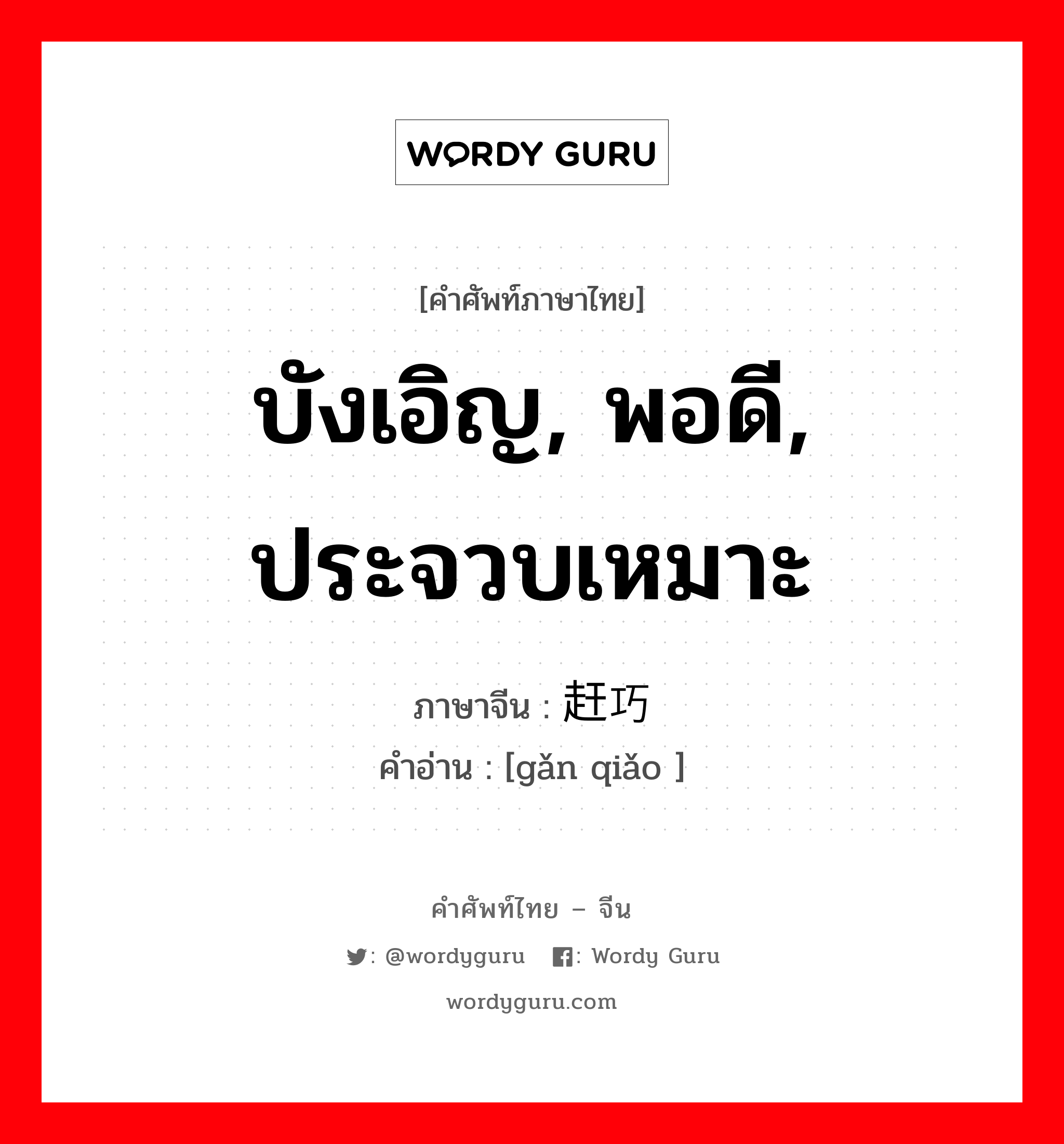 บังเอิญ, พอดี, ประจวบเหมาะ ภาษาจีนคืออะไร, คำศัพท์ภาษาไทย - จีน บังเอิญ, พอดี, ประจวบเหมาะ ภาษาจีน 赶巧 คำอ่าน [gǎn qiǎo ]