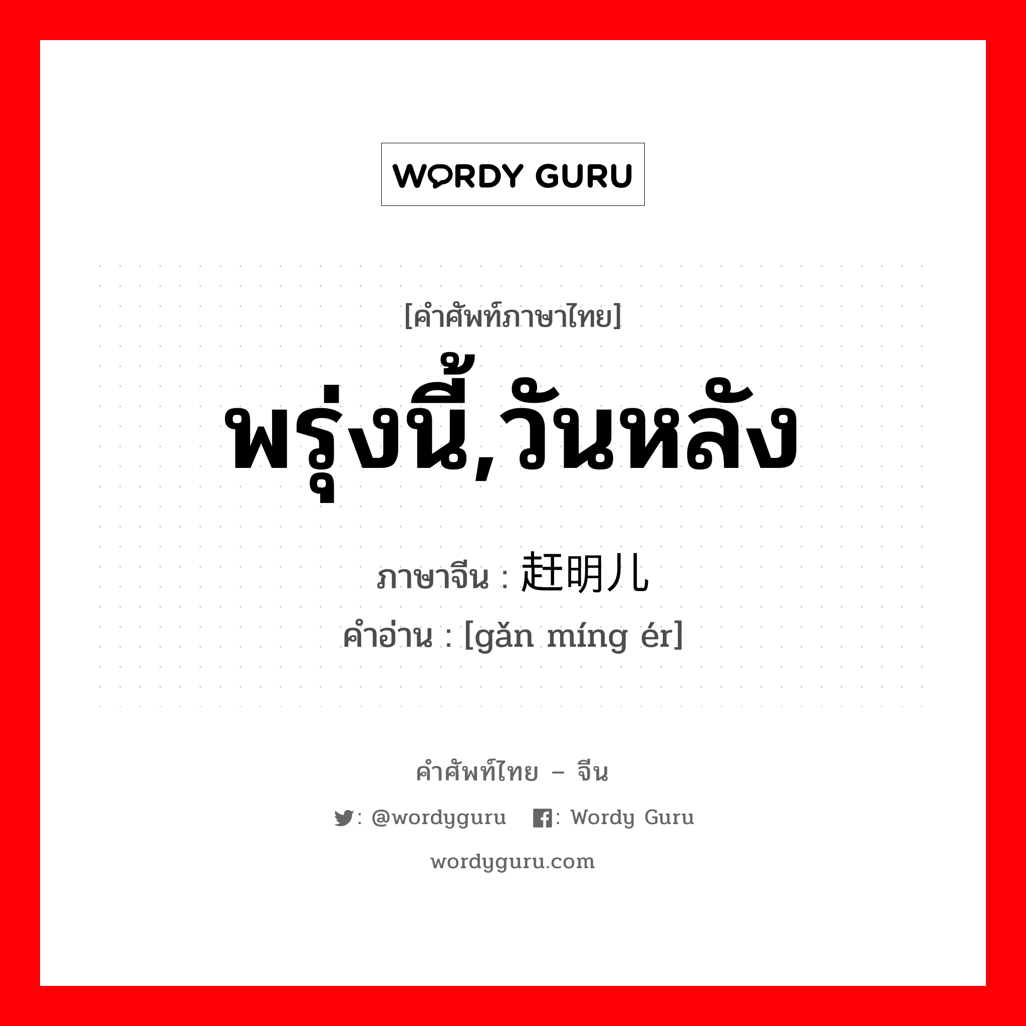 พรุ่งนี้,วันหลัง ภาษาจีนคืออะไร, คำศัพท์ภาษาไทย - จีน พรุ่งนี้,วันหลัง ภาษาจีน 赶明儿 คำอ่าน [gǎn míng ér]