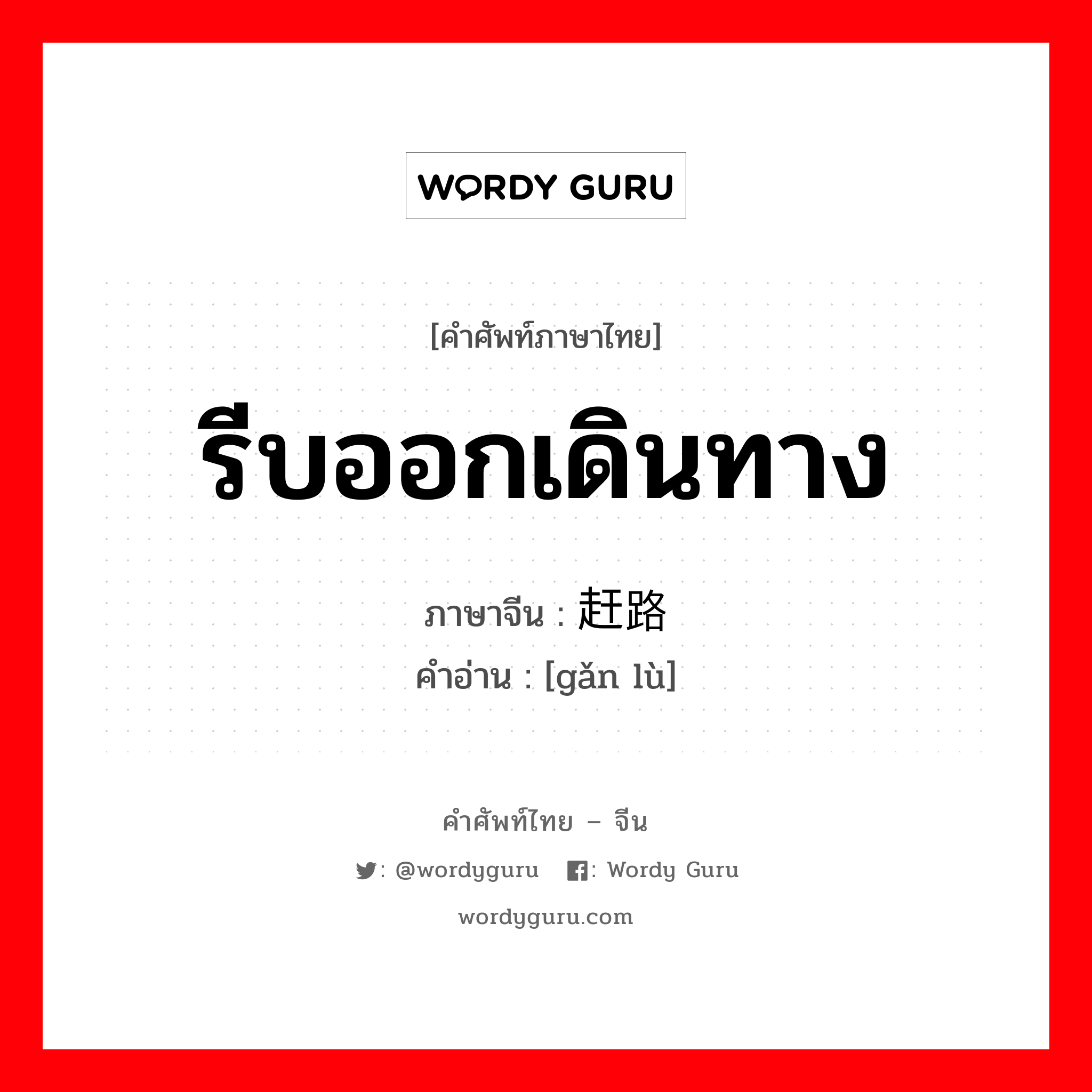 รีบออกเดินทาง ภาษาจีนคืออะไร, คำศัพท์ภาษาไทย - จีน รีบออกเดินทาง ภาษาจีน 赶路 คำอ่าน [gǎn lù]