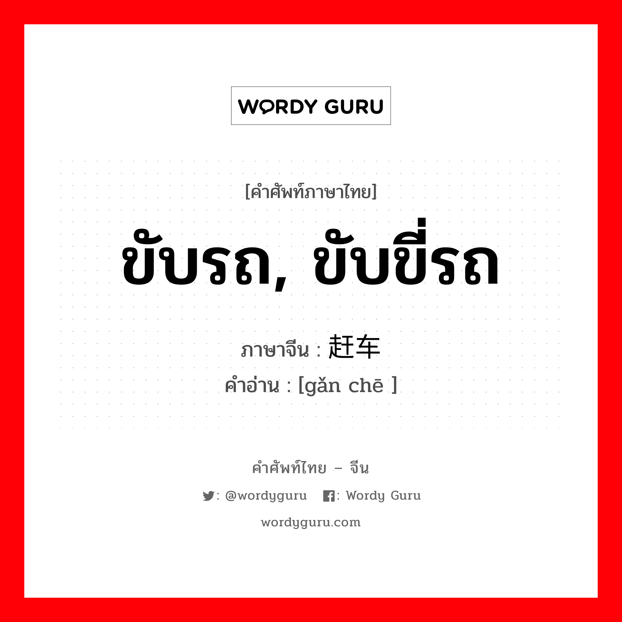 ขับรถ, ขับขี่รถ ภาษาจีนคืออะไร, คำศัพท์ภาษาไทย - จีน ขับรถ, ขับขี่รถ ภาษาจีน 赶车 คำอ่าน [gǎn chē ]