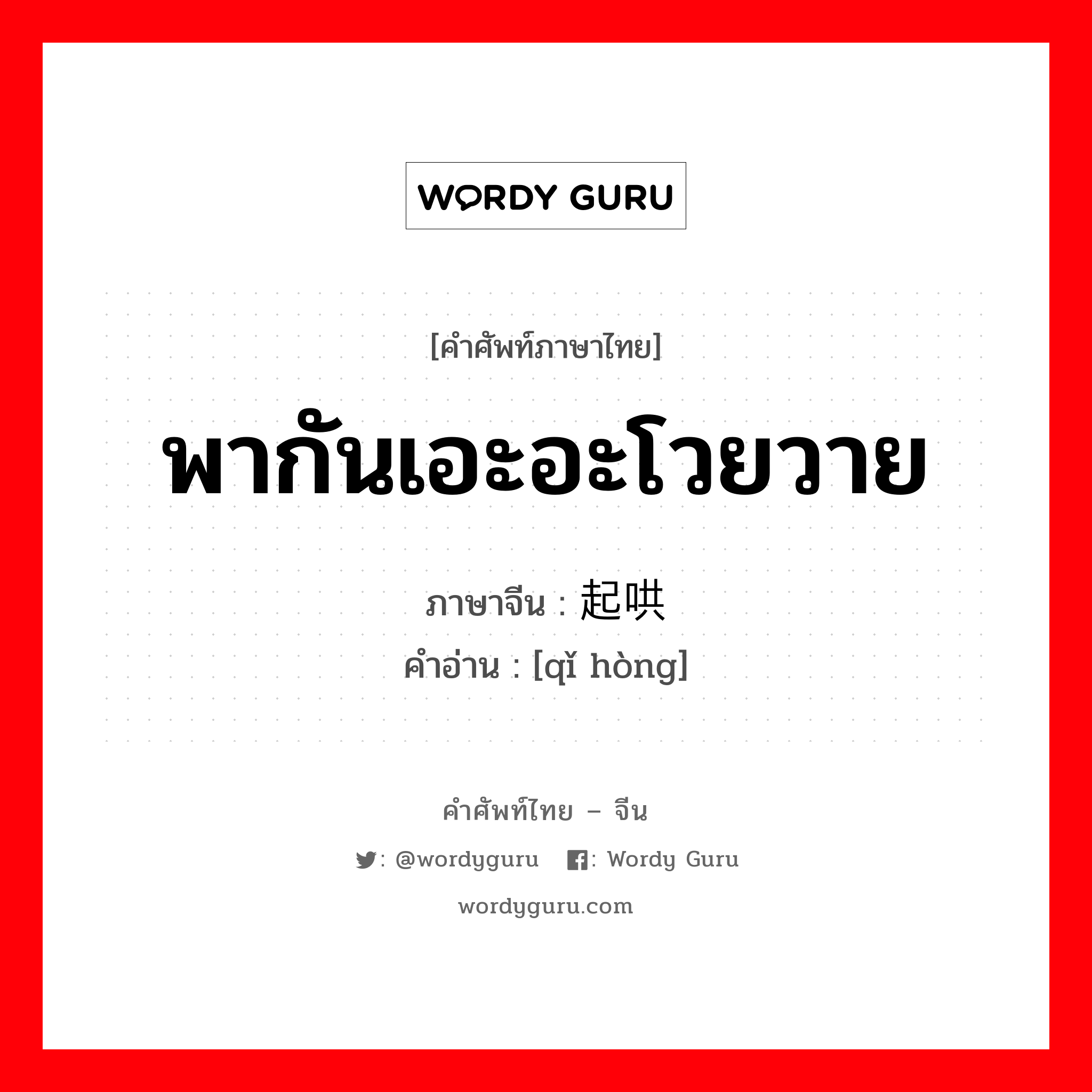 พากันเอะอะโวยวาย ภาษาจีนคืออะไร, คำศัพท์ภาษาไทย - จีน พากันเอะอะโวยวาย ภาษาจีน 起哄 คำอ่าน [qǐ hòng]