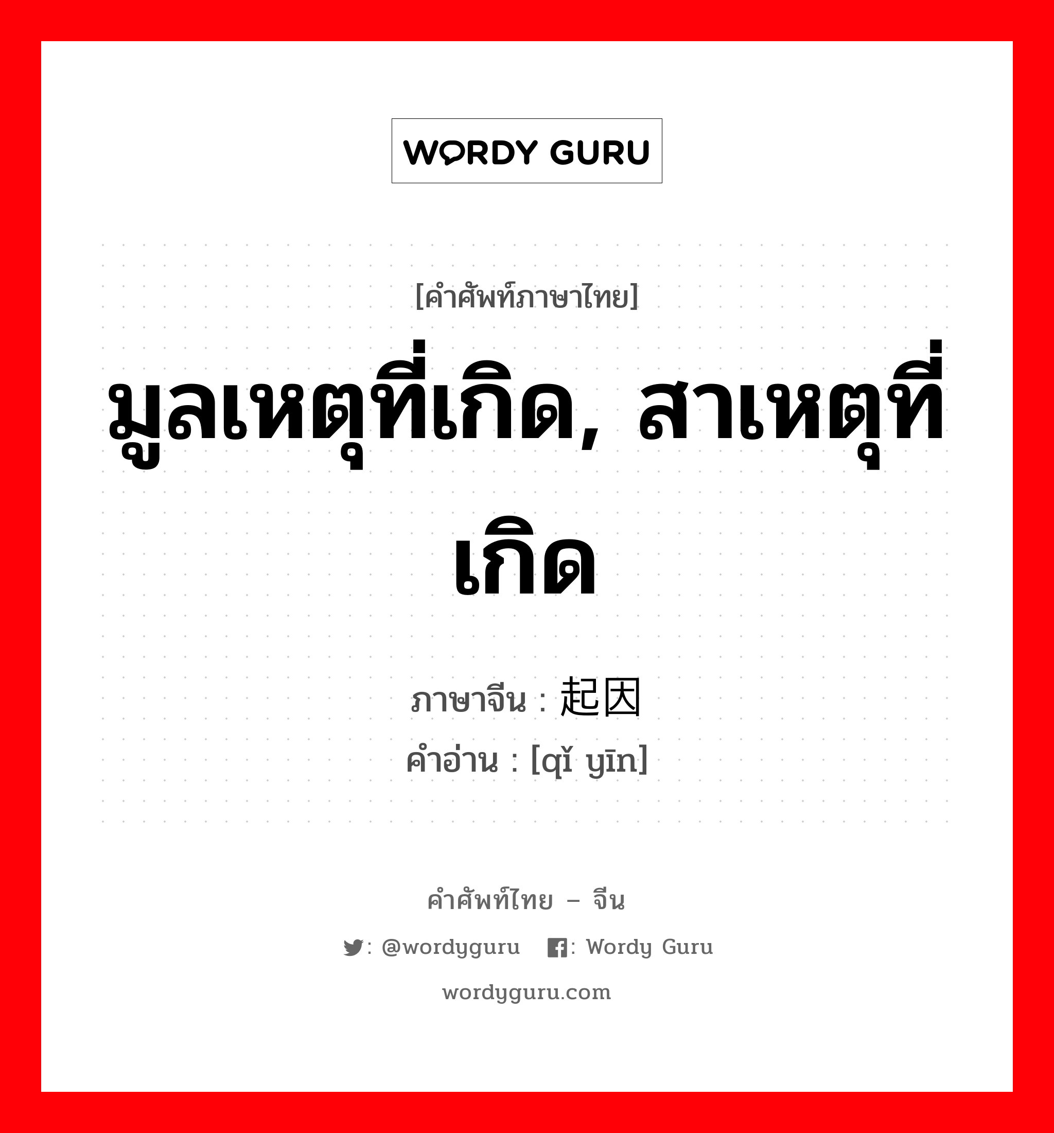 มูลเหตุที่เกิด, สาเหตุที่เกิด ภาษาจีนคืออะไร, คำศัพท์ภาษาไทย - จีน มูลเหตุที่เกิด, สาเหตุที่เกิด ภาษาจีน 起因 คำอ่าน [qǐ yīn]