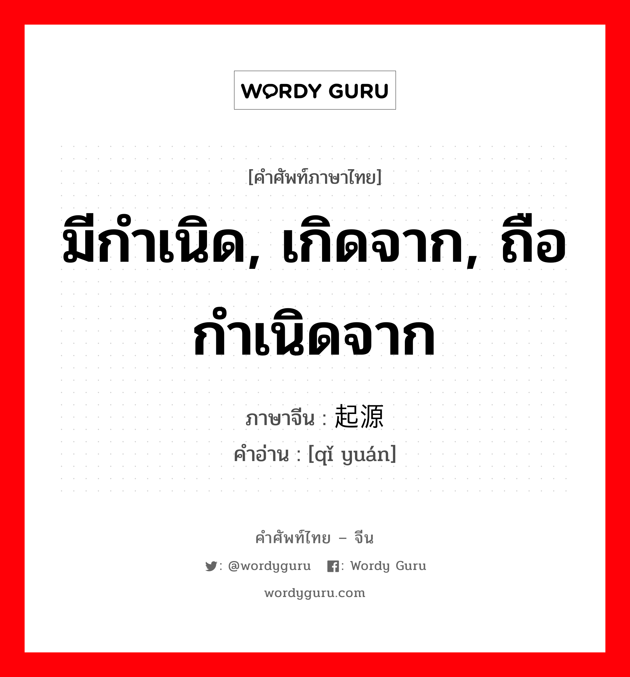 มีกำเนิด, เกิดจาก, ถือกำเนิดจาก ภาษาจีนคืออะไร, คำศัพท์ภาษาไทย - จีน มีกำเนิด, เกิดจาก, ถือกำเนิดจาก ภาษาจีน 起源 คำอ่าน [qǐ yuán]