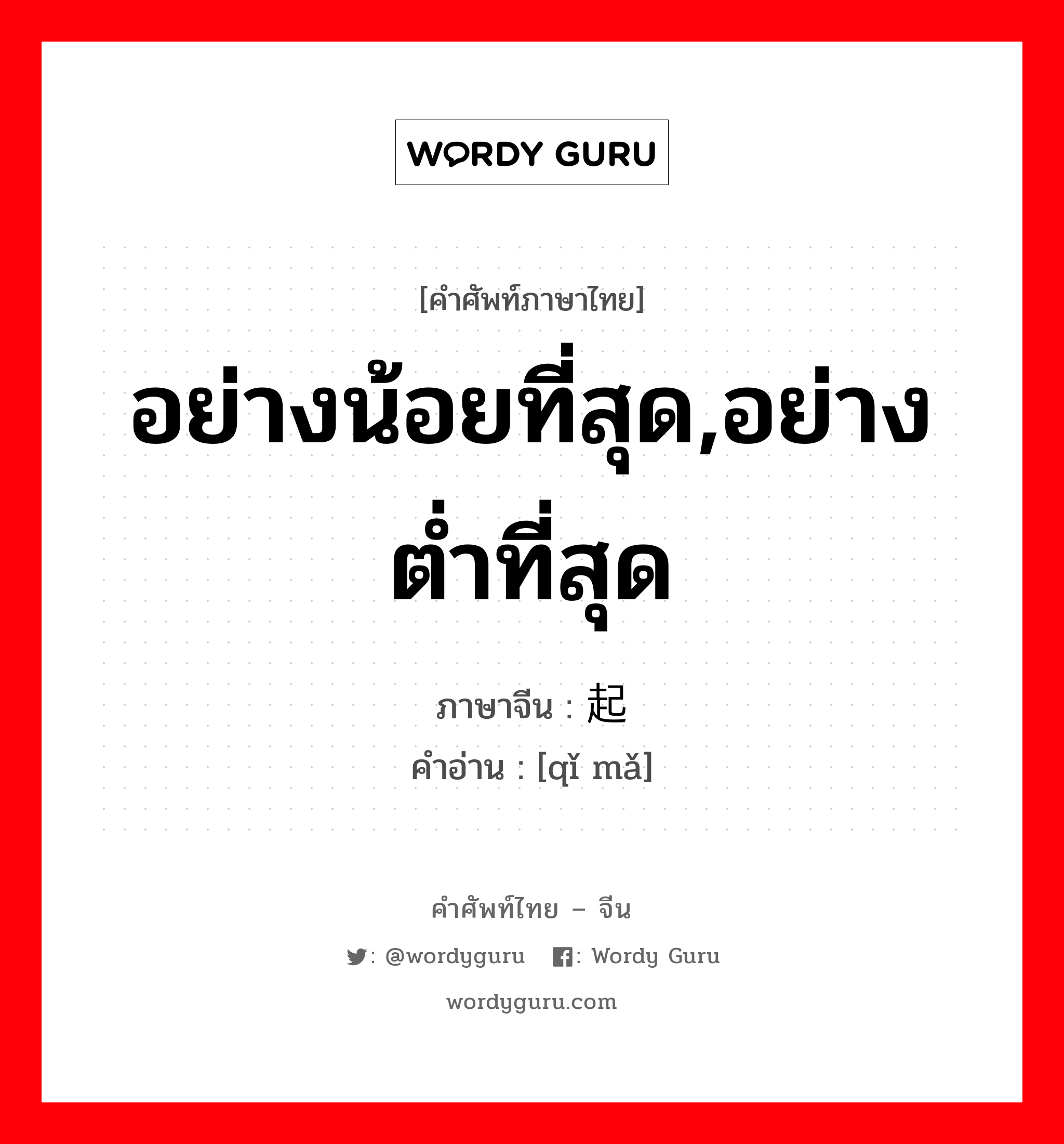 อย่างน้อยที่สุด,อย่างต่ำที่สุด ภาษาจีนคืออะไร, คำศัพท์ภาษาไทย - จีน อย่างน้อยที่สุด,อย่างต่ำที่สุด ภาษาจีน 起码 คำอ่าน [qǐ mǎ]