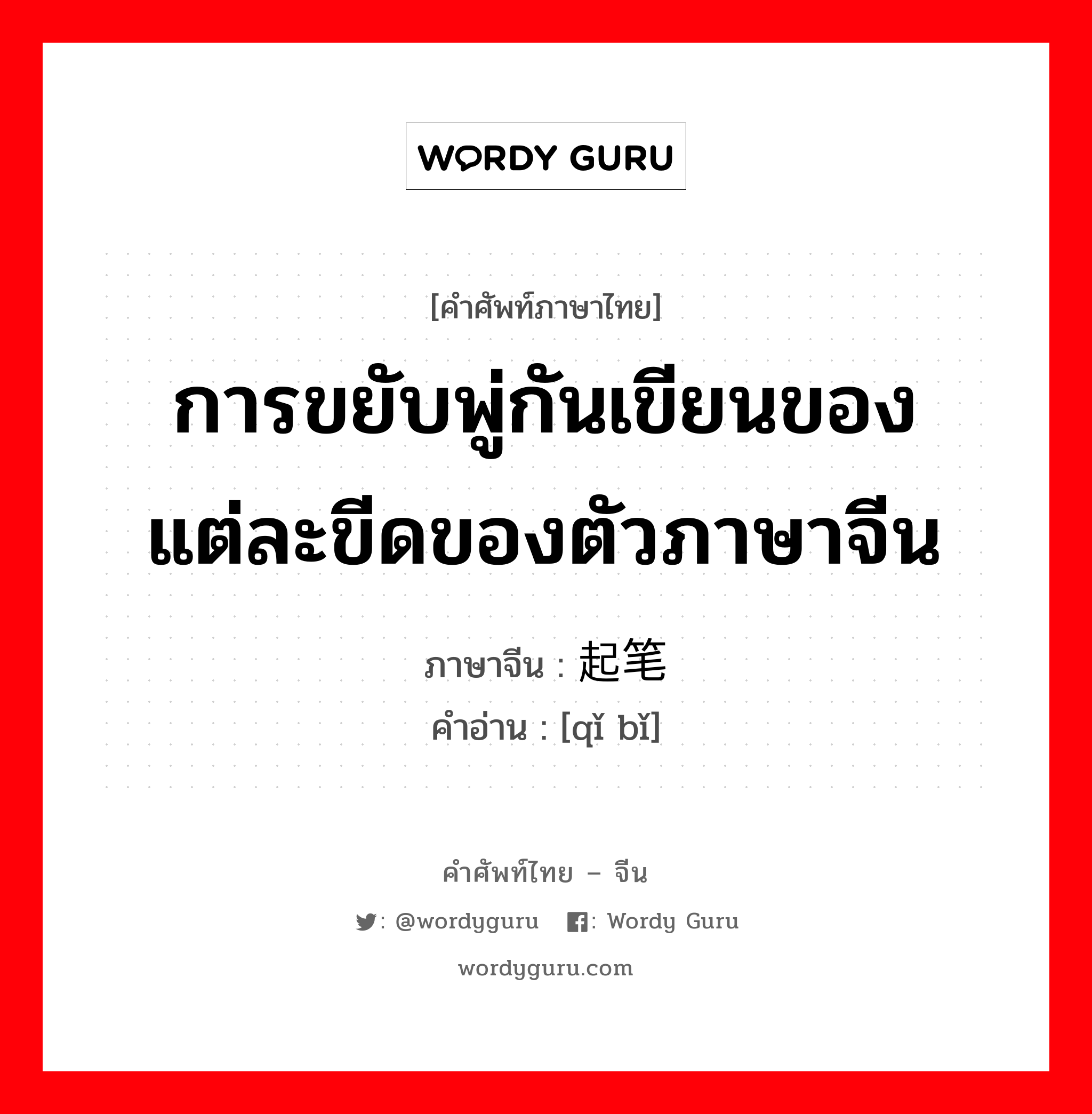 การขยับพู่กันเขียนของแต่ละขีดของตัวภาษาจีน ภาษาจีนคืออะไร, คำศัพท์ภาษาไทย - จีน การขยับพู่กันเขียนของแต่ละขีดของตัวภาษาจีน ภาษาจีน 起笔 คำอ่าน [qǐ bǐ]