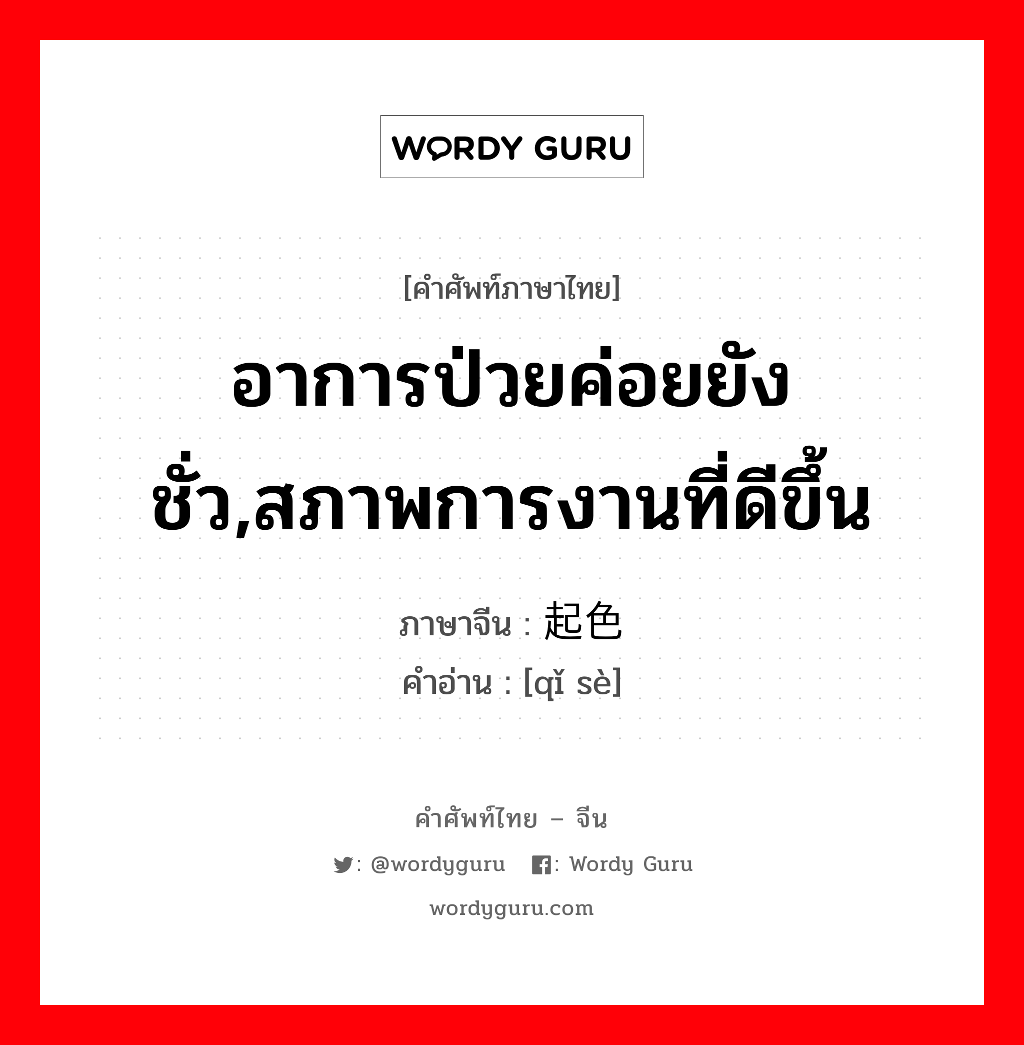 อาการป่วยค่อยยังชั่ว,สภาพการงานที่ดีขึ้น ภาษาจีนคืออะไร, คำศัพท์ภาษาไทย - จีน อาการป่วยค่อยยังชั่ว,สภาพการงานที่ดีขึ้น ภาษาจีน 起色 คำอ่าน [qǐ sè]