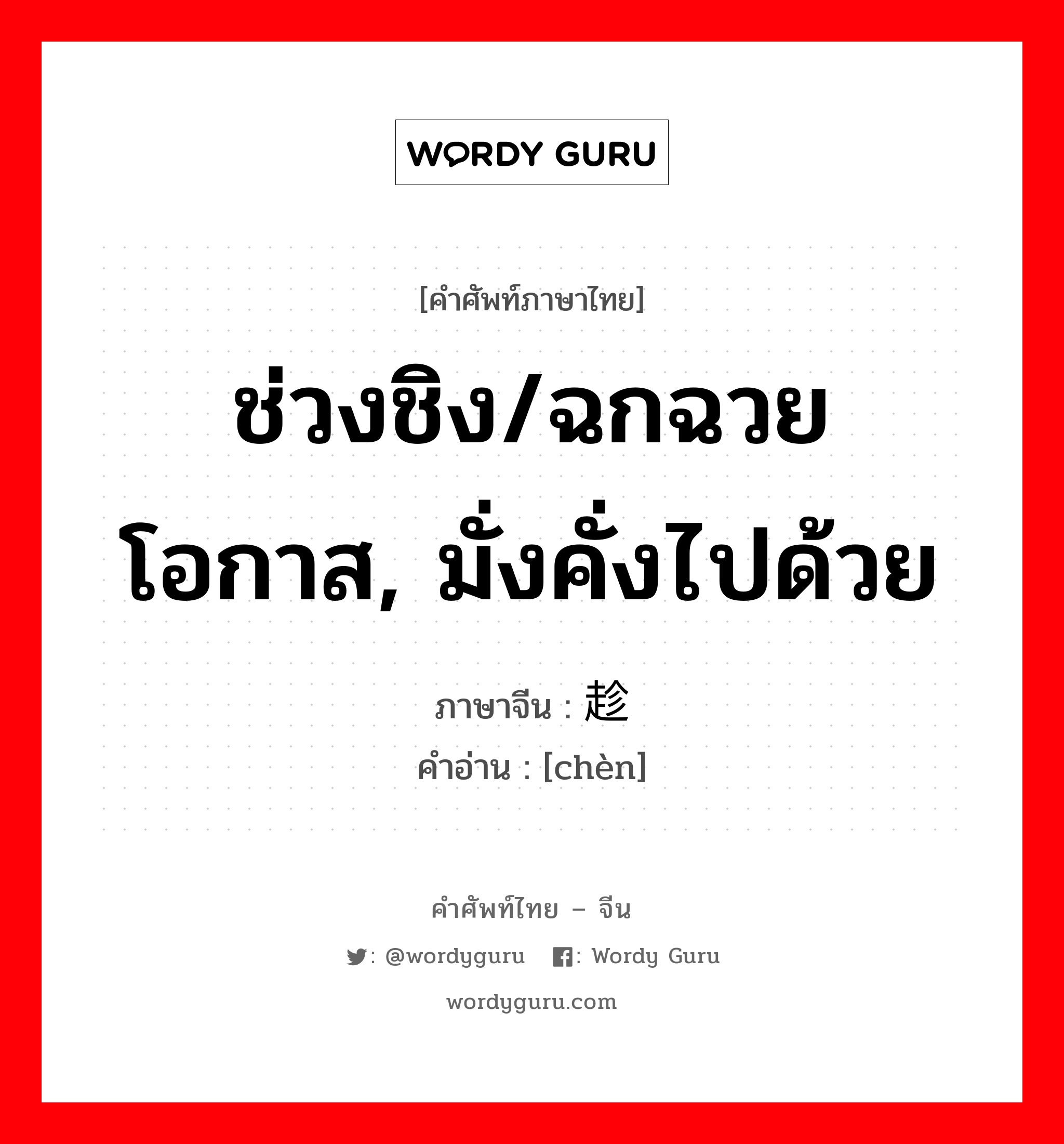 ช่วงชิง/ฉกฉวยโอกาส, มั่งคั่งไปด้วย ภาษาจีนคืออะไร, คำศัพท์ภาษาไทย - จีน ช่วงชิง/ฉกฉวยโอกาส, มั่งคั่งไปด้วย ภาษาจีน 趁 คำอ่าน [chèn]