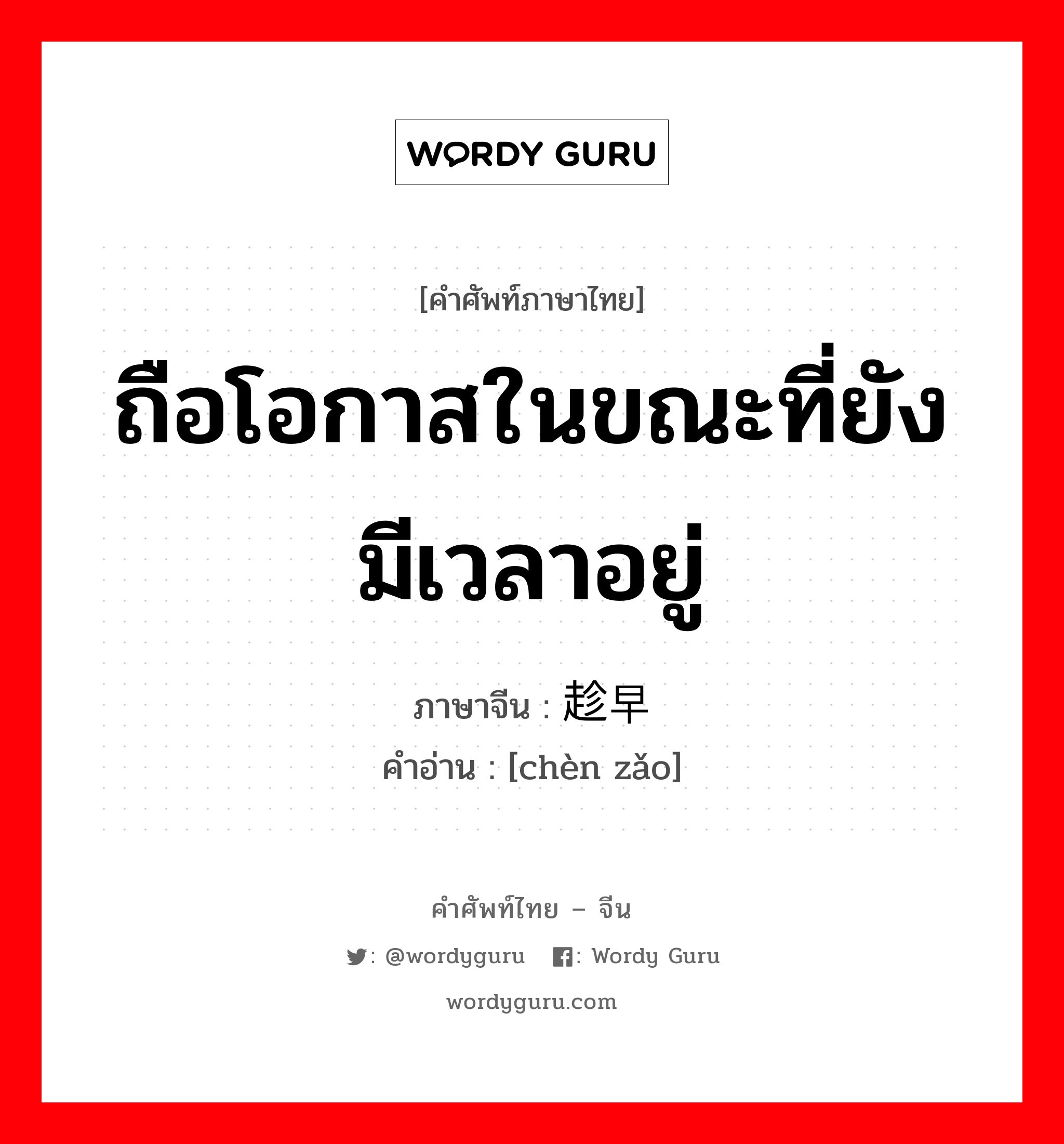 ถือโอกาสในขณะที่ยังมีเวลาอยู่ ภาษาจีนคืออะไร, คำศัพท์ภาษาไทย - จีน ถือโอกาสในขณะที่ยังมีเวลาอยู่ ภาษาจีน 趁早 คำอ่าน [chèn zǎo]