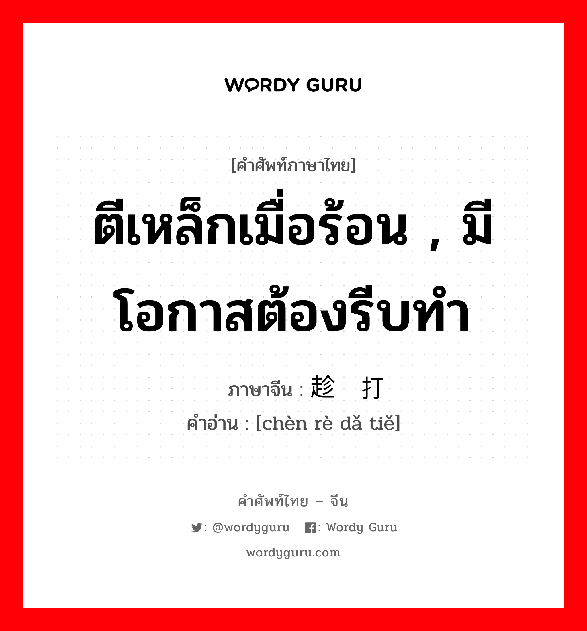 ตีเหล็กเมื่อร้อน , มีโอกาสต้องรีบทำ ภาษาจีนคืออะไร, คำศัพท์ภาษาไทย - จีน ตีเหล็กเมื่อร้อน , มีโอกาสต้องรีบทำ ภาษาจีน 趁热打铁 คำอ่าน [chèn rè dǎ tiě]