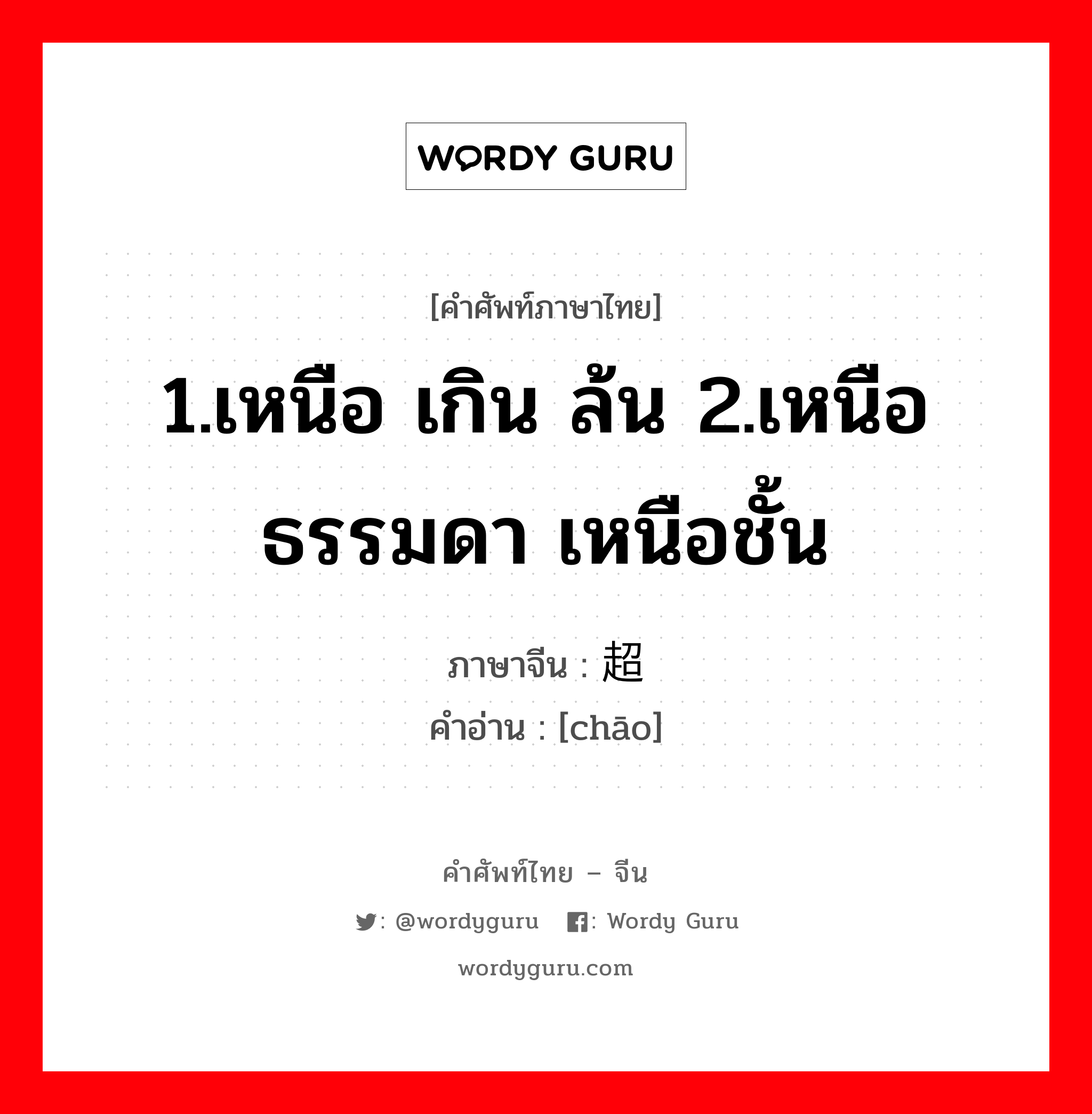 1.เหนือ เกิน ล้น 2.เหนือธรรมดา เหนือชั้น ภาษาจีนคืออะไร, คำศัพท์ภาษาไทย - จีน 1.เหนือ เกิน ล้น 2.เหนือธรรมดา เหนือชั้น ภาษาจีน 超 คำอ่าน [chāo]