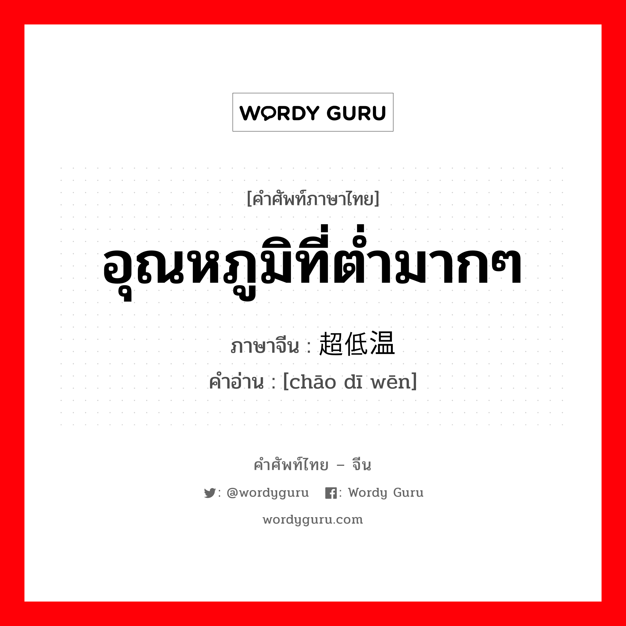 อุณหภูมิที่ต่ำมากๆ ภาษาจีนคืออะไร, คำศัพท์ภาษาไทย - จีน อุณหภูมิที่ต่ำมากๆ ภาษาจีน 超低温 คำอ่าน [chāo dī wēn]