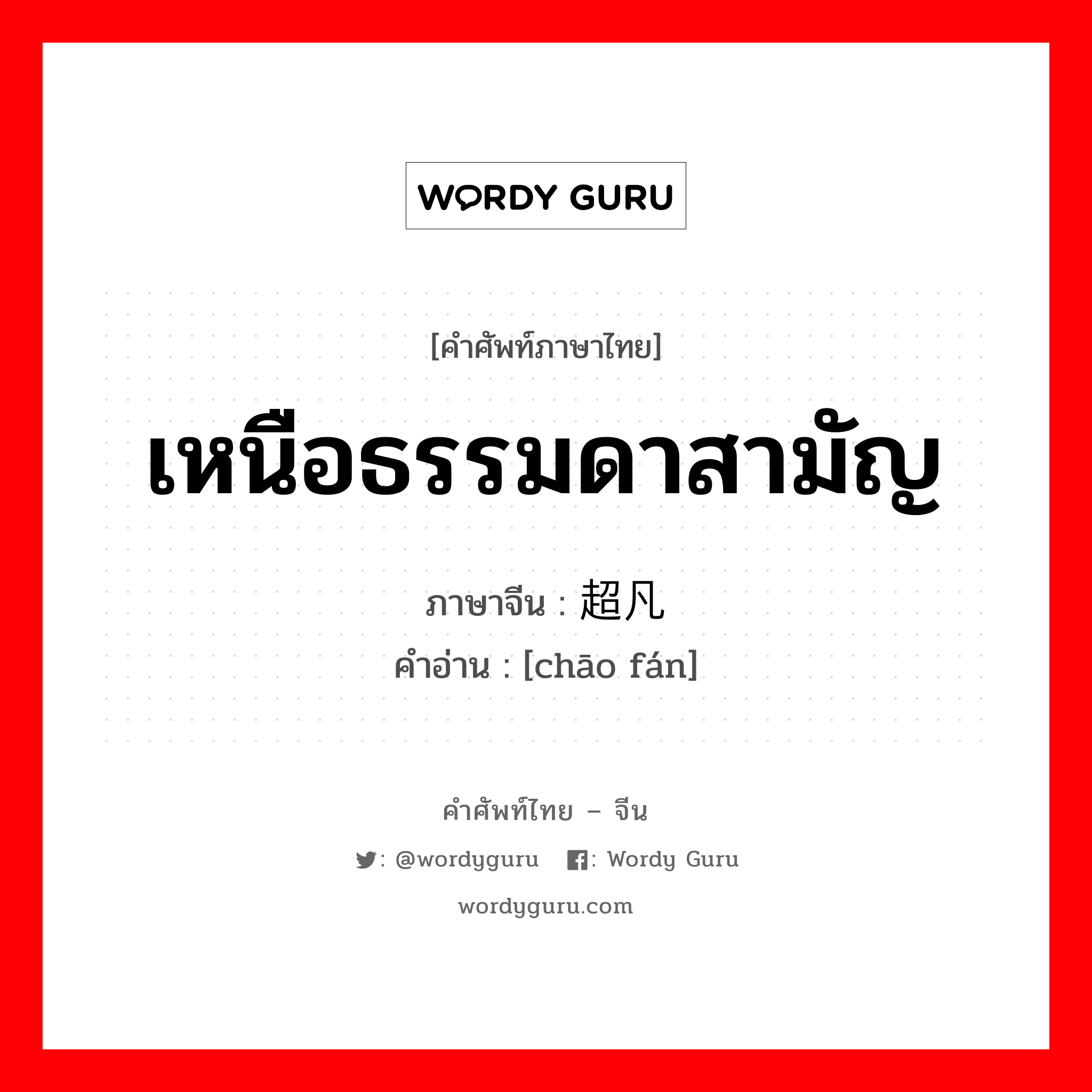 เหนือธรรมดาสามัญ ภาษาจีนคืออะไร, คำศัพท์ภาษาไทย - จีน เหนือธรรมดาสามัญ ภาษาจีน 超凡 คำอ่าน [chāo fán]