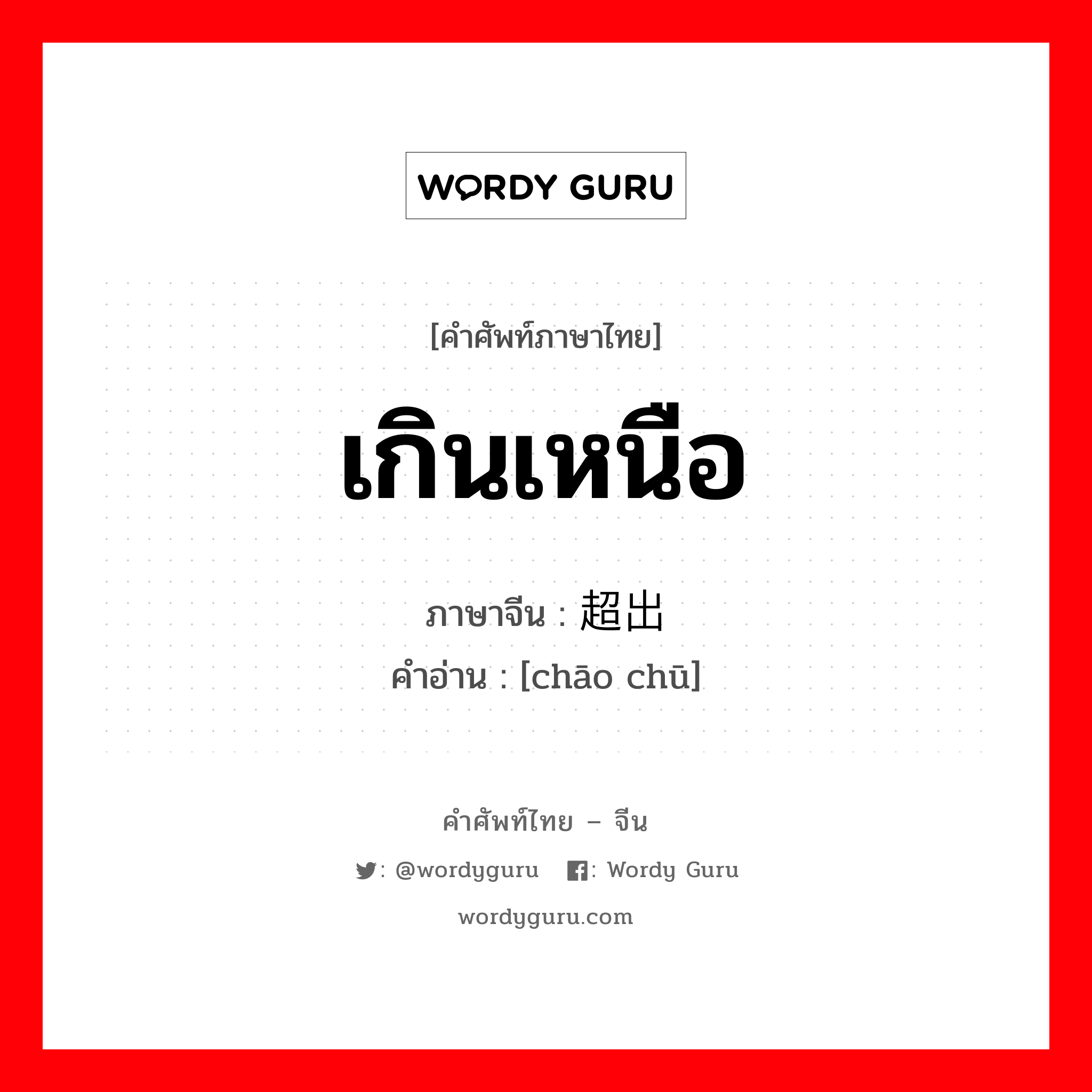 เกินเหนือ ภาษาจีนคืออะไร, คำศัพท์ภาษาไทย - จีน เกินเหนือ ภาษาจีน 超出 คำอ่าน [chāo chū]