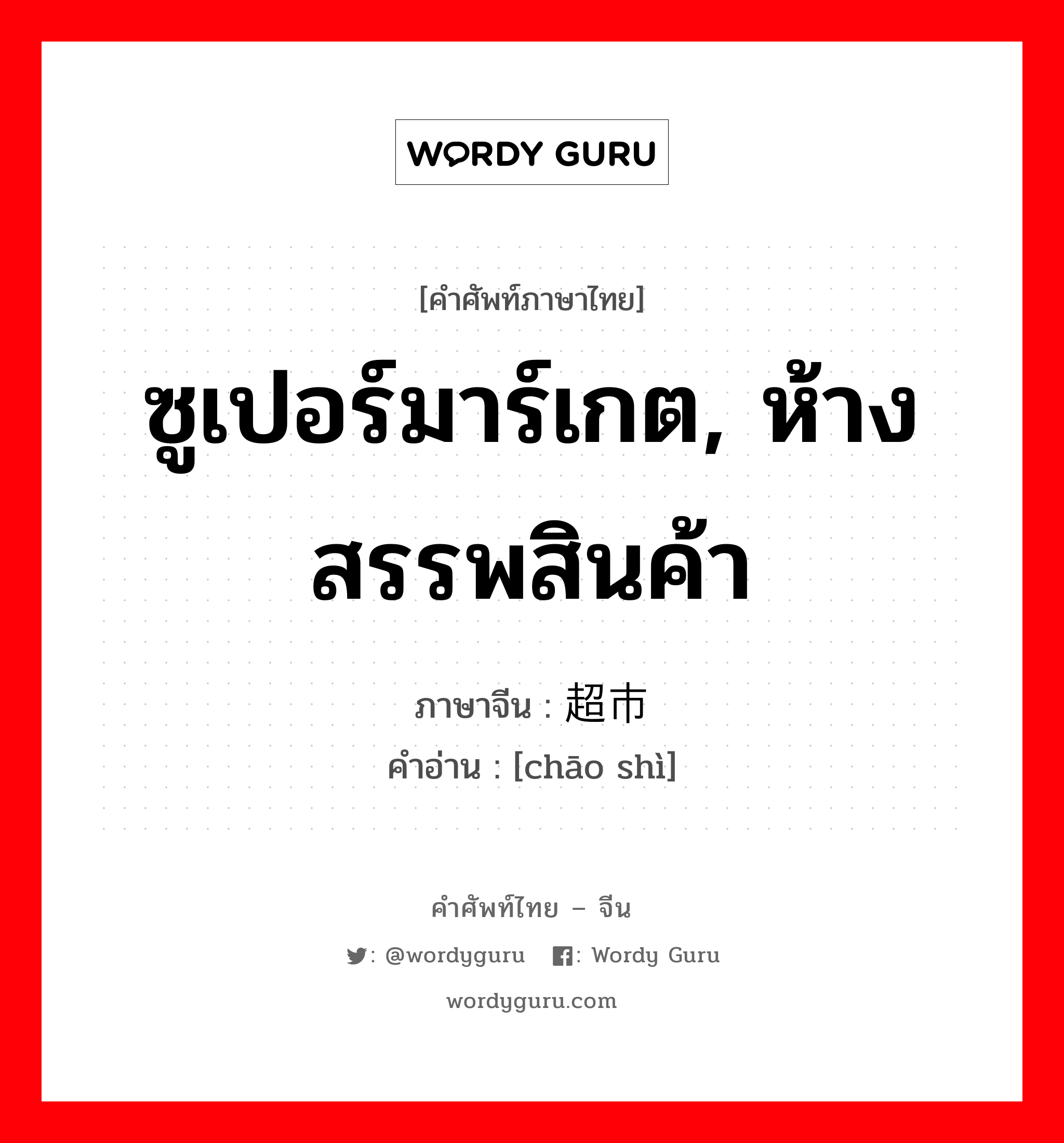 ซูเปอร์มาร์เกต, ห้างสรรพสินค้า ภาษาจีนคืออะไร, คำศัพท์ภาษาไทย - จีน ซูเปอร์มาร์เกต, ห้างสรรพสินค้า ภาษาจีน 超市 คำอ่าน [chāo shì]