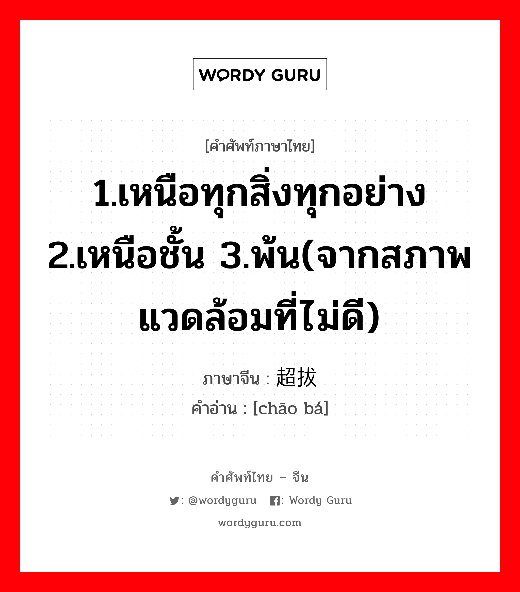 1.เหนือทุกสิ่งทุกอย่าง 2.เหนือชั้น 3.พ้น(จากสภาพแวดล้อมที่ไม่ดี) ภาษาจีนคืออะไร, คำศัพท์ภาษาไทย - จีน 1.เหนือทุกสิ่งทุกอย่าง 2.เหนือชั้น 3.พ้น(จากสภาพแวดล้อมที่ไม่ดี) ภาษาจีน 超拔 คำอ่าน [chāo bá]