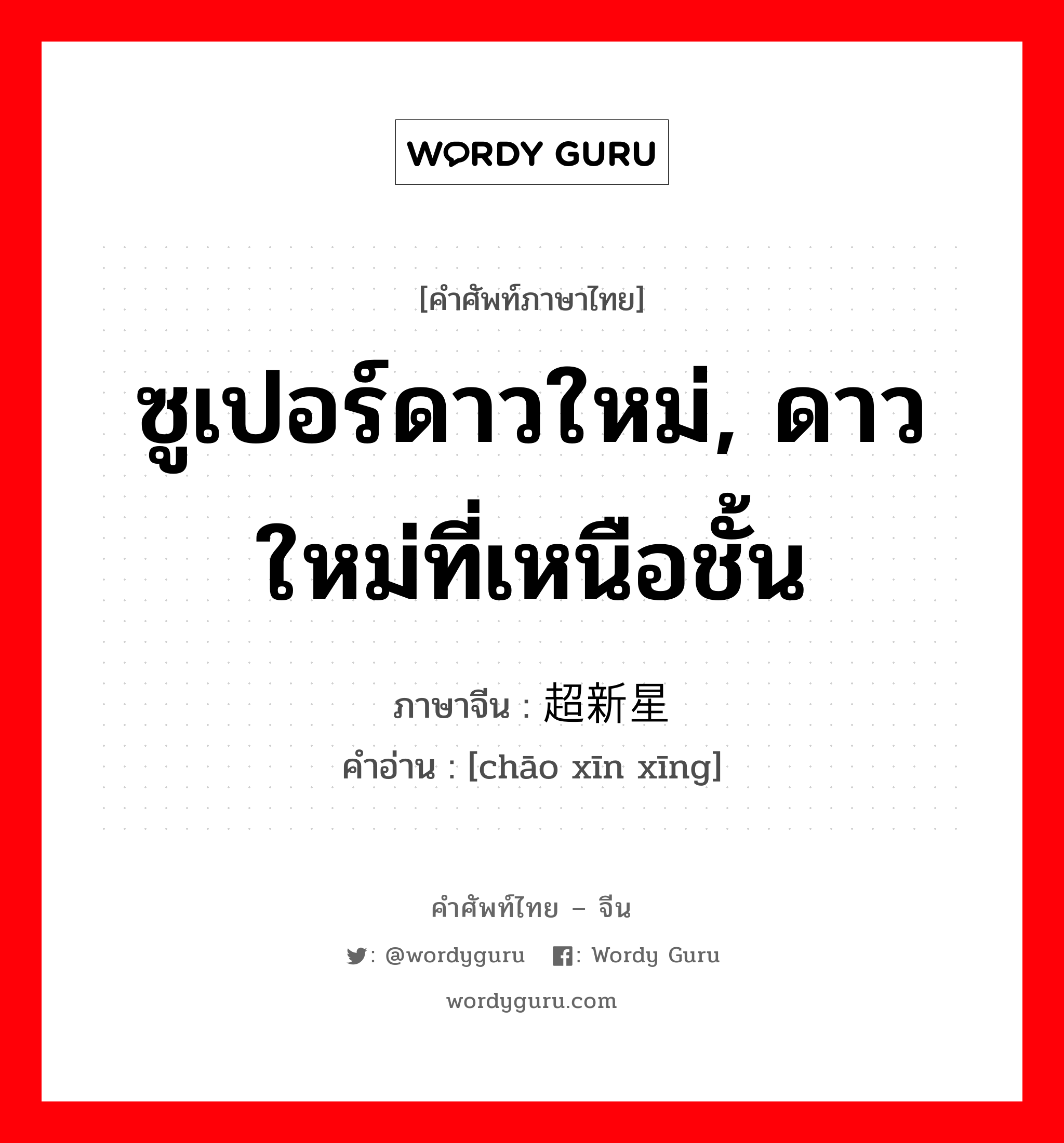 ซูเปอร์ดาวใหม่, ดาวใหม่ที่เหนือชั้น ภาษาจีนคืออะไร, คำศัพท์ภาษาไทย - จีน ซูเปอร์ดาวใหม่, ดาวใหม่ที่เหนือชั้น ภาษาจีน 超新星 คำอ่าน [chāo xīn xīng]