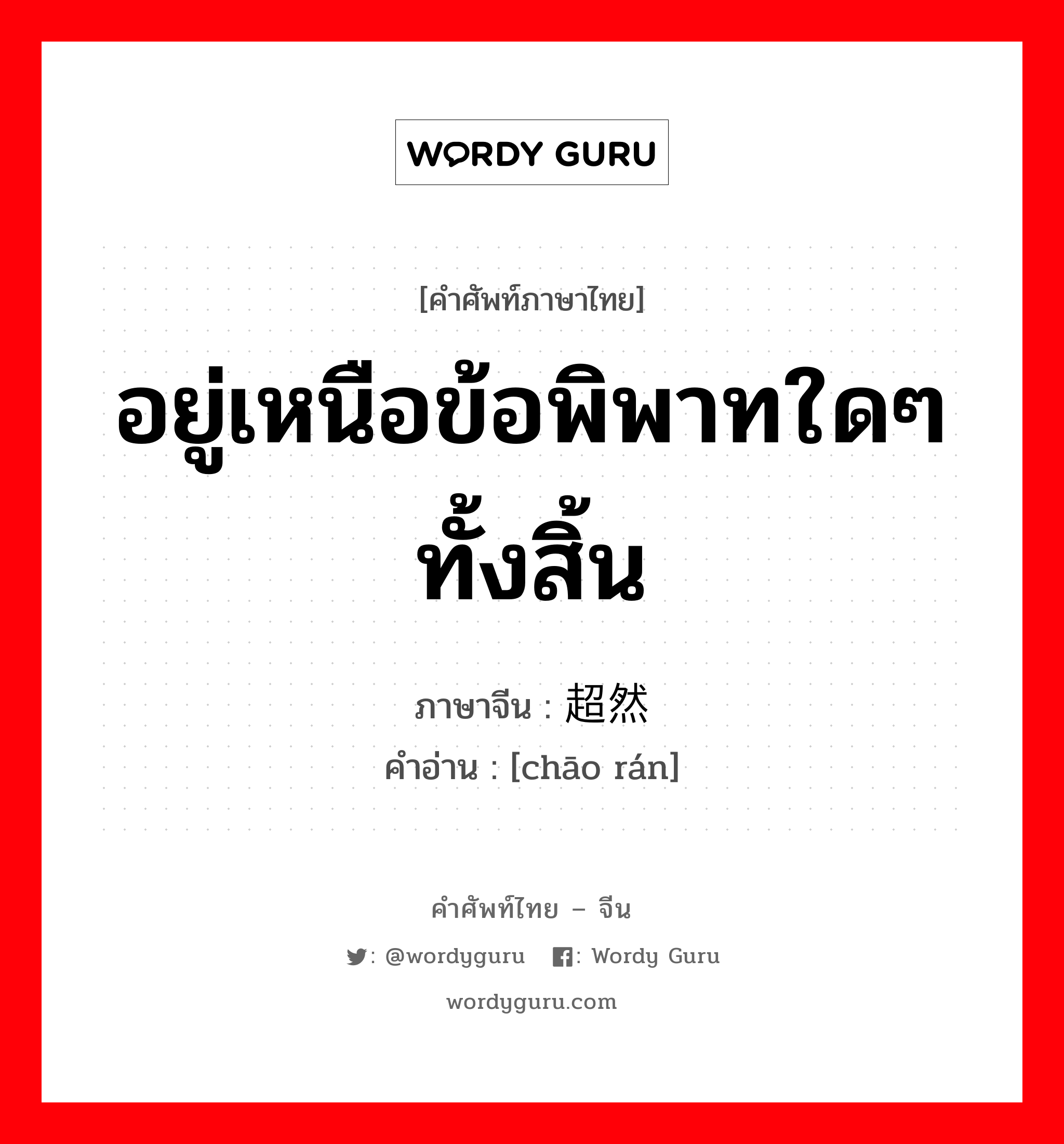 อยู่เหนือข้อพิพาทใดๆทั้งสิ้น ภาษาจีนคืออะไร, คำศัพท์ภาษาไทย - จีน อยู่เหนือข้อพิพาทใดๆทั้งสิ้น ภาษาจีน 超然 คำอ่าน [chāo rán]