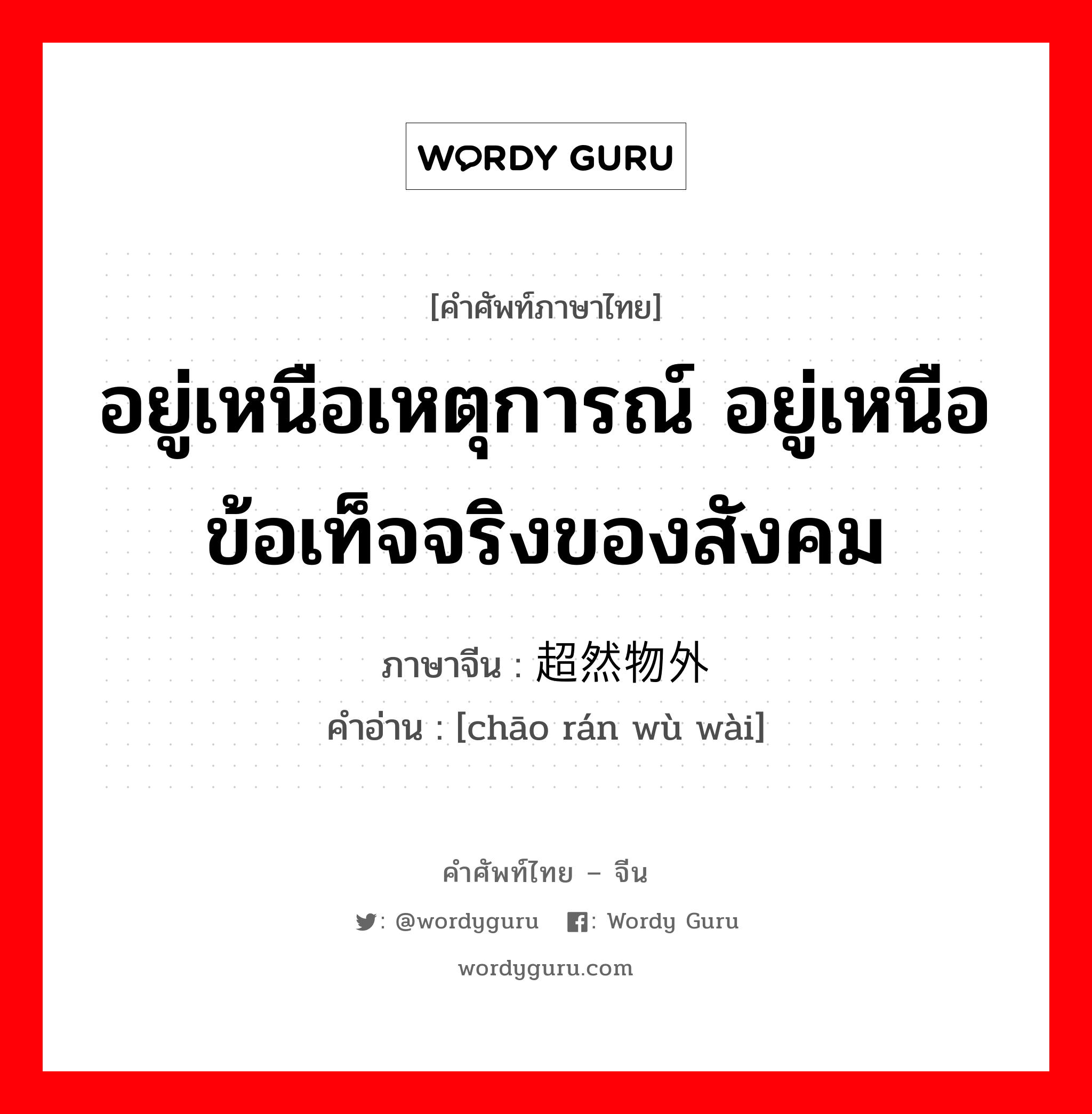 อยู่เหนือเหตุการณ์ อยู่เหนือข้อเท็จจริงของสังคม ภาษาจีนคืออะไร, คำศัพท์ภาษาไทย - จีน อยู่เหนือเหตุการณ์ อยู่เหนือข้อเท็จจริงของสังคม ภาษาจีน 超然物外 คำอ่าน [chāo rán wù wài]