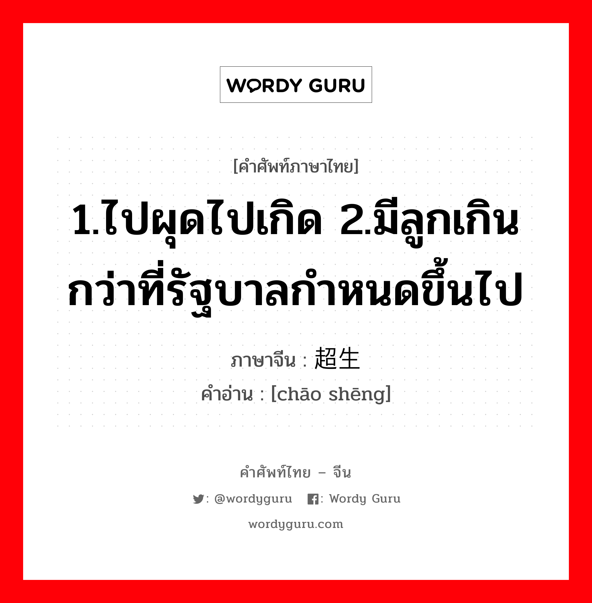 1.ไปผุดไปเกิด 2.มีลูกเกินกว่าที่รัฐบาลกำหนดขึ้นไป ภาษาจีนคืออะไร, คำศัพท์ภาษาไทย - จีน 1.ไปผุดไปเกิด 2.มีลูกเกินกว่าที่รัฐบาลกำหนดขึ้นไป ภาษาจีน 超生 คำอ่าน [chāo shēng]